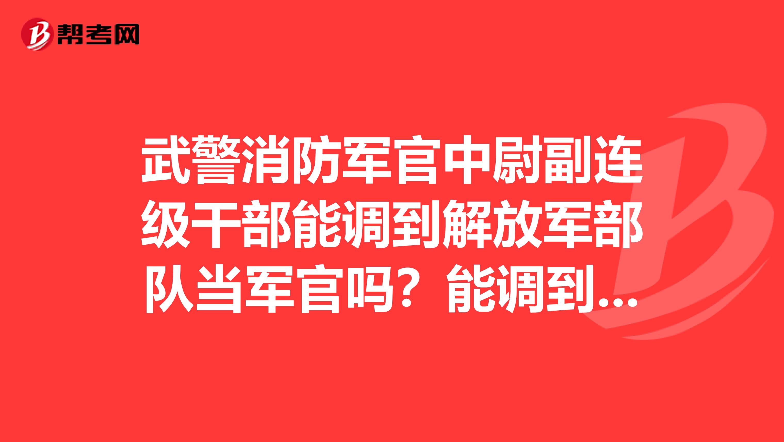 武警消防军官中尉副连级干部能调到解放军部队当军官吗?能调到武警内卫部队当军官吗?