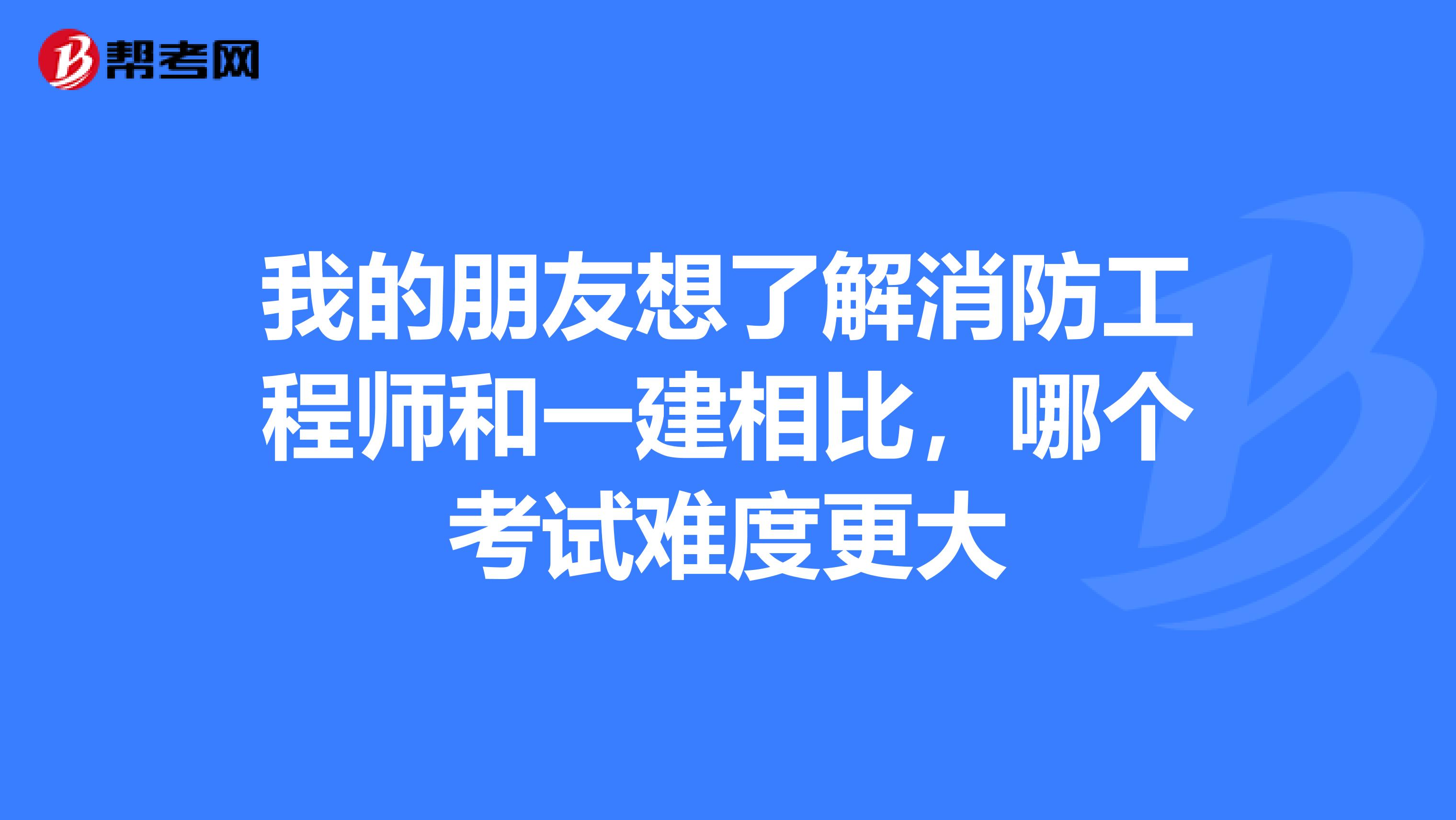 我的朋友想了解消防工程师和一建相比,哪个考试难度更大