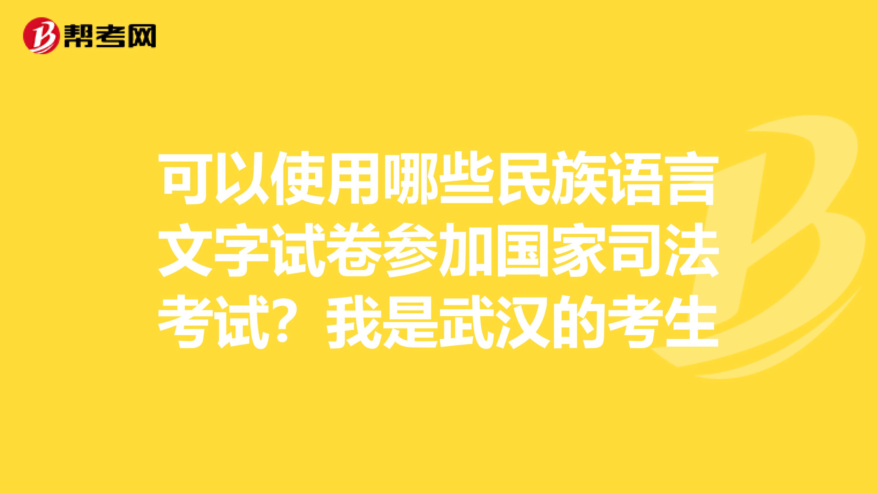 可以使用哪些民族语言文字试卷参加国家司法考试?我是武汉的考生