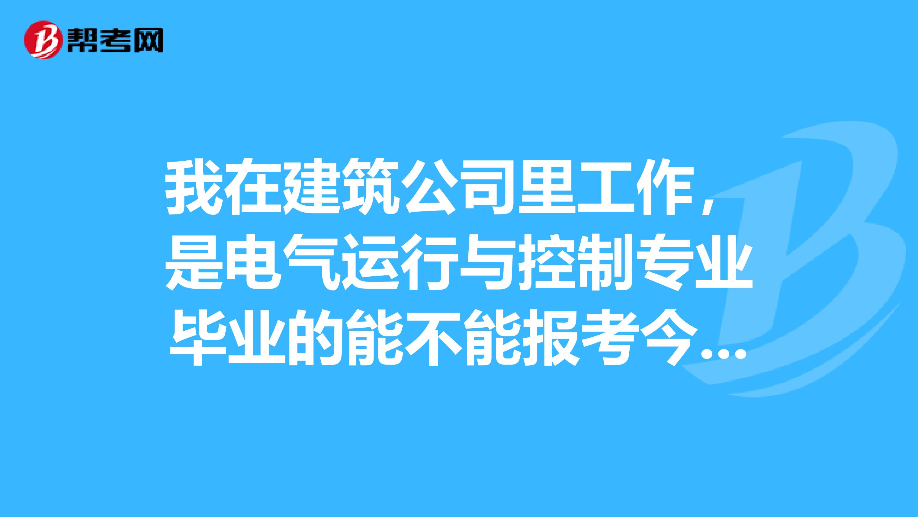 我在建筑公司里工作，是电气运行与控制专业毕业的能不能报考今年的二级建造师