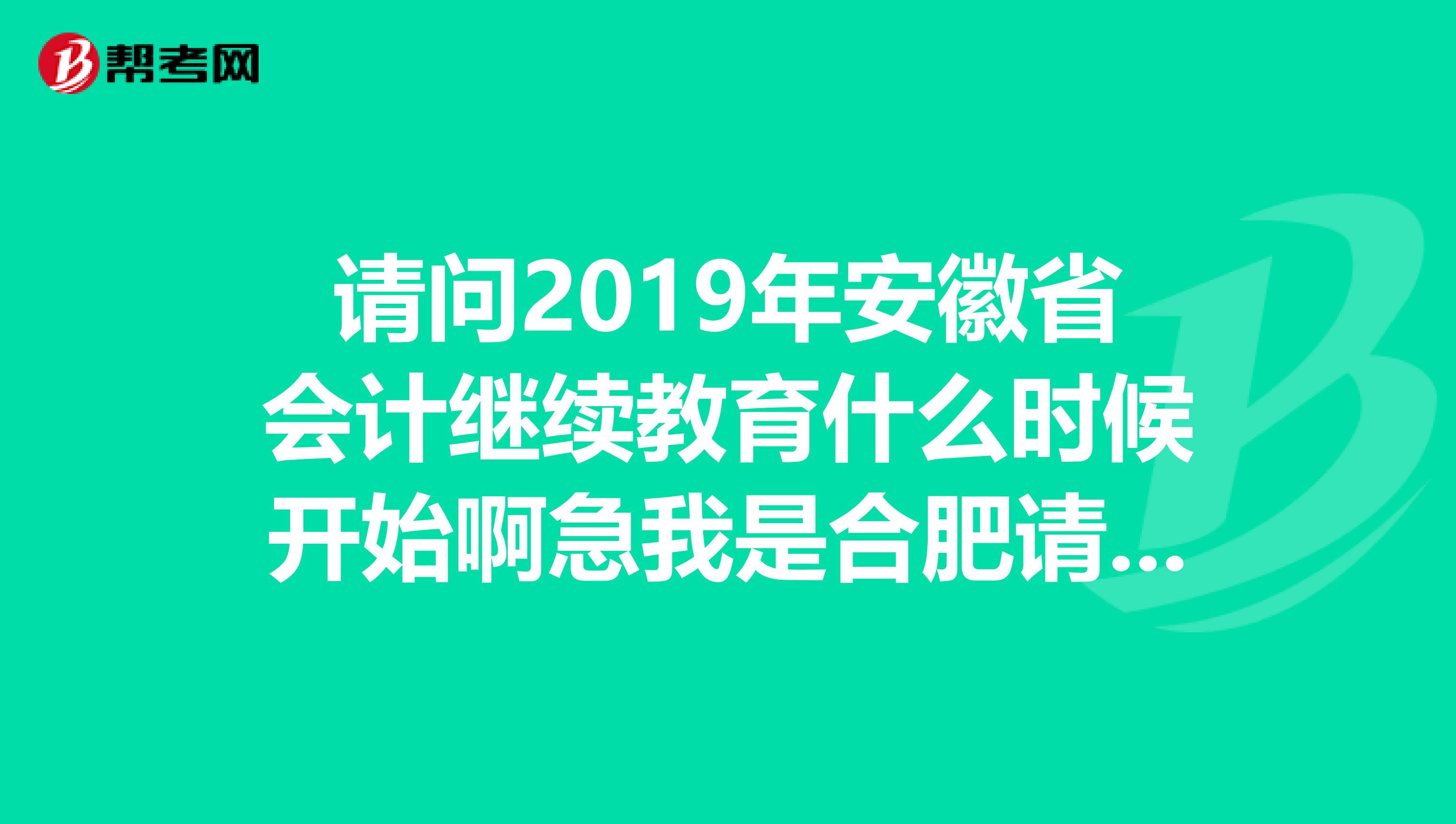 请问2019年安徽省会计继续教育什么时候开始啊急我是合肥请问怎么报名学习啊