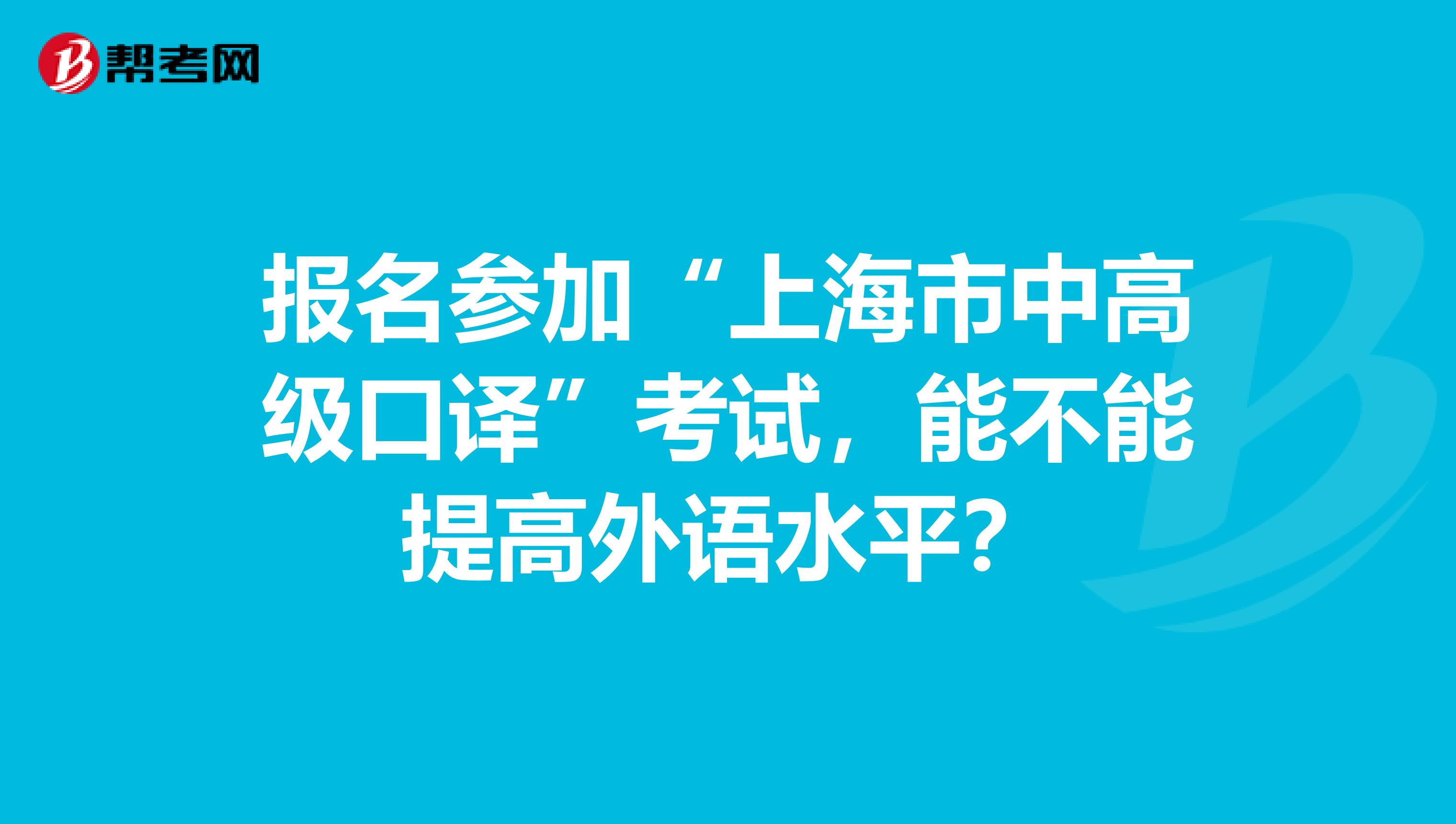 报名参加“上海市中高级口译”考试,能不能提高外语水平?