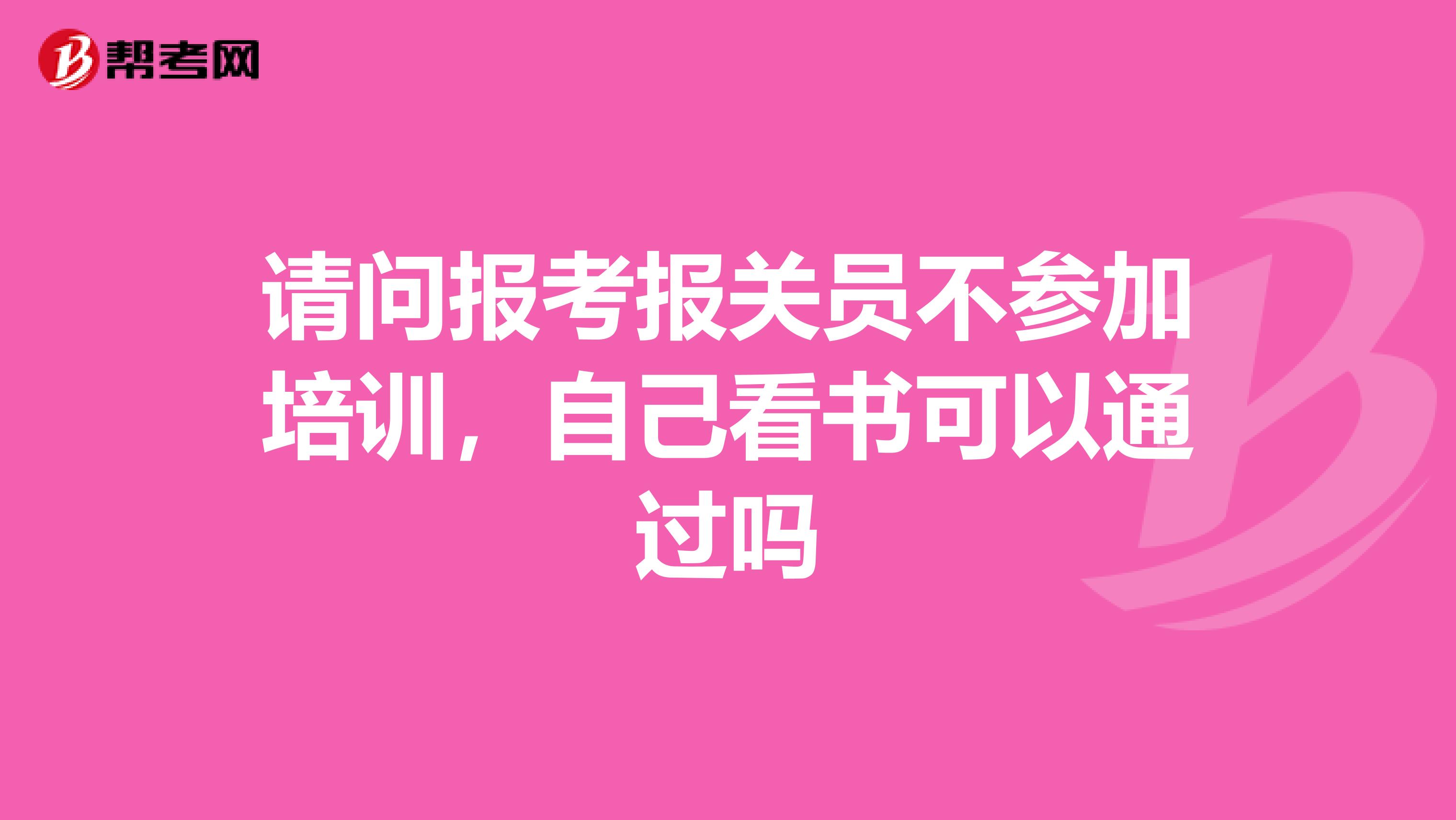 请问报考报关员不参加培训,自己看书可以通过吗