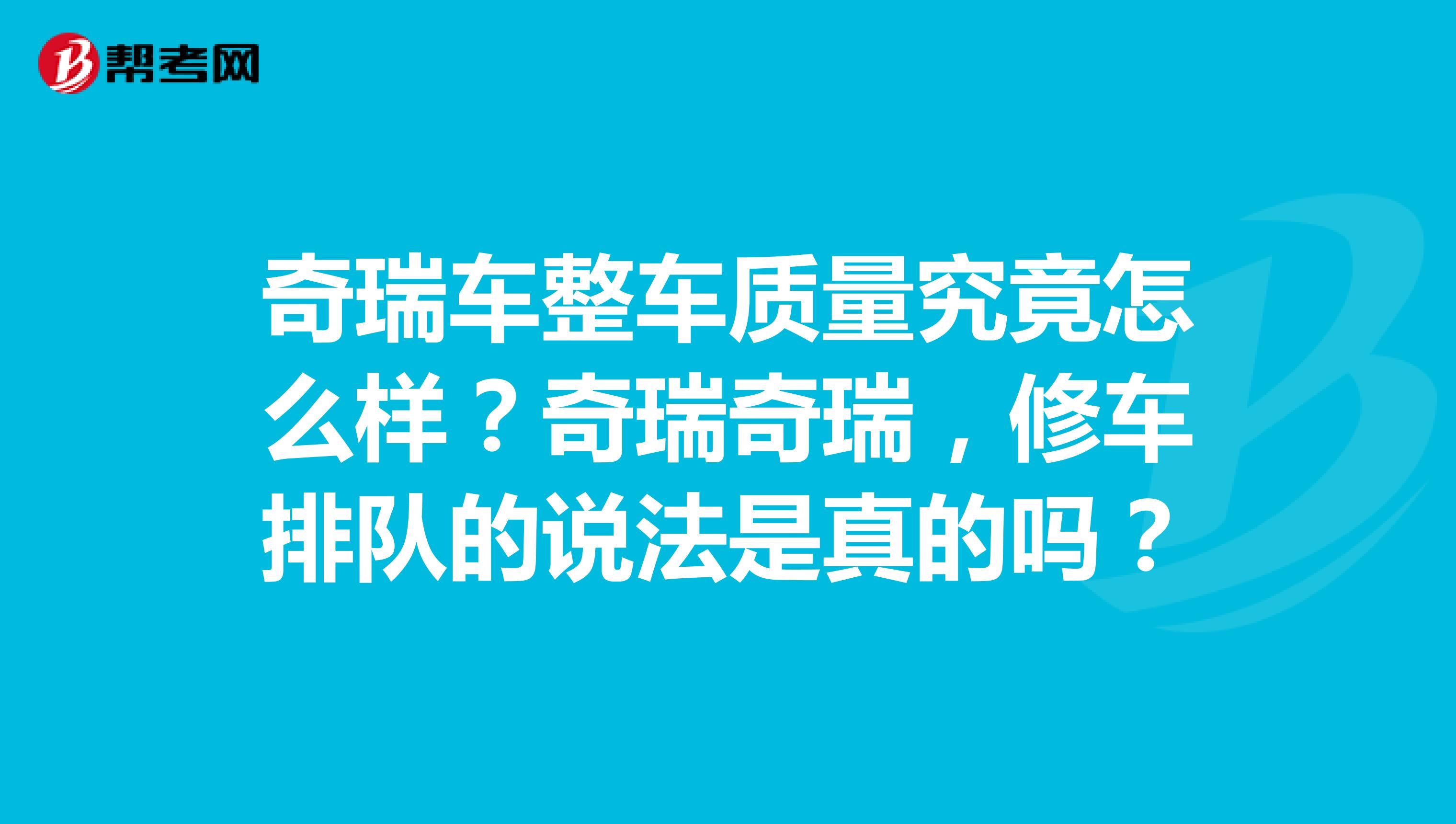 奇瑞车整车质量究竟怎么样？奇瑞奇瑞，修车排队的说法是真的吗？