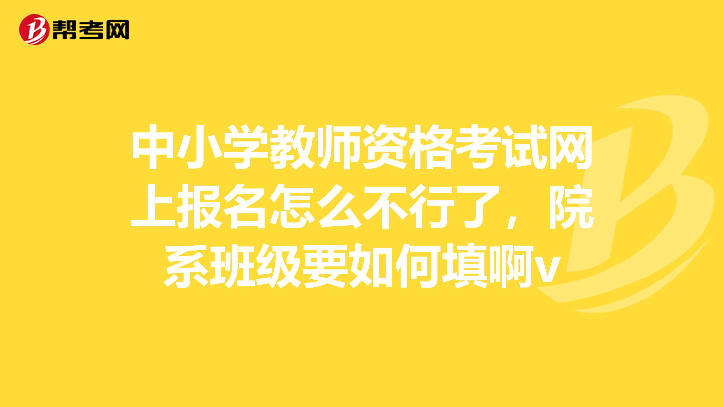中小学教师资格考试网上报名怎么不行了,院系班级要如何填啊v
