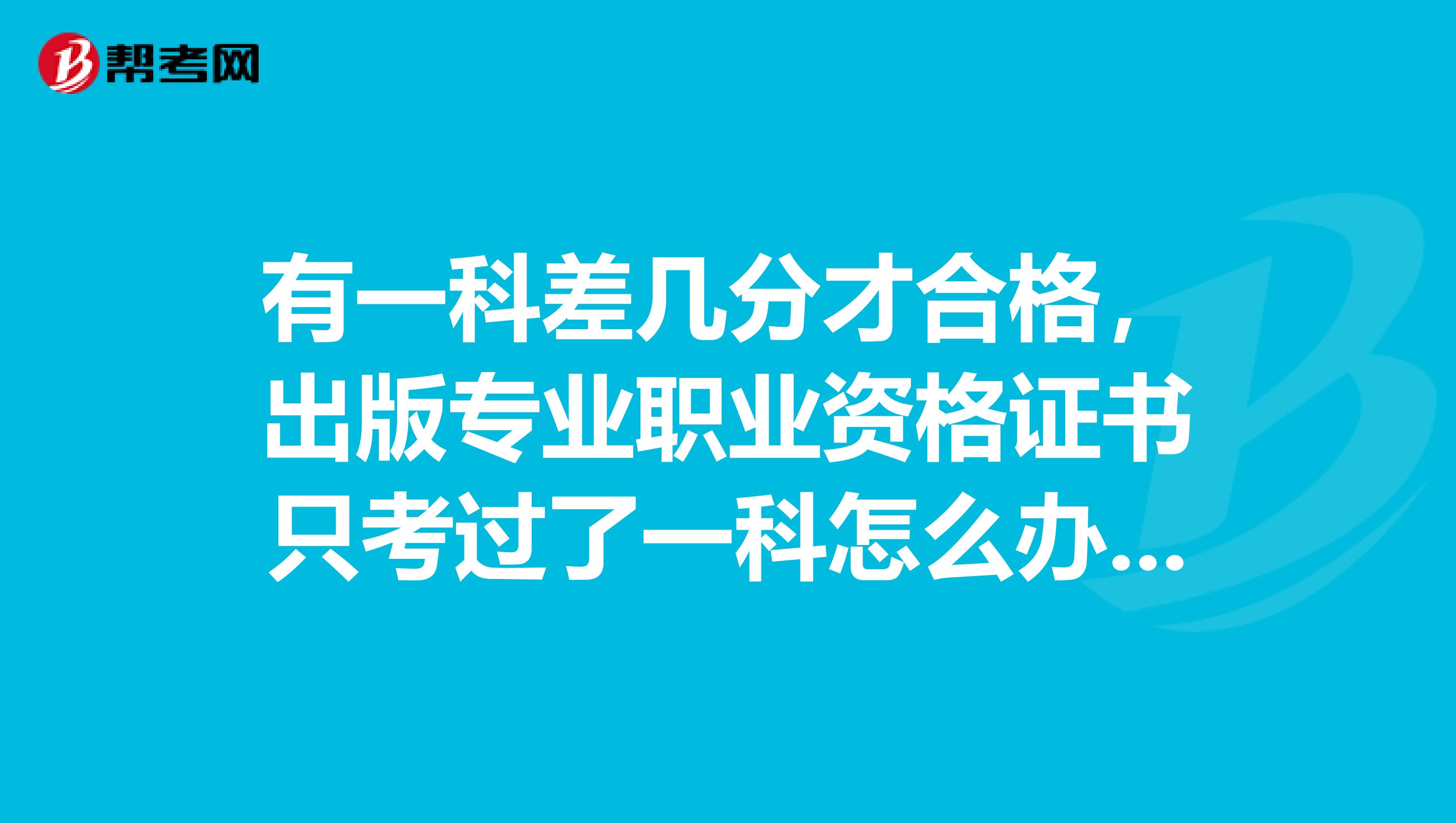 有一科差几分才合格,出版专业职业资格证书只考过了一科怎么办呢?