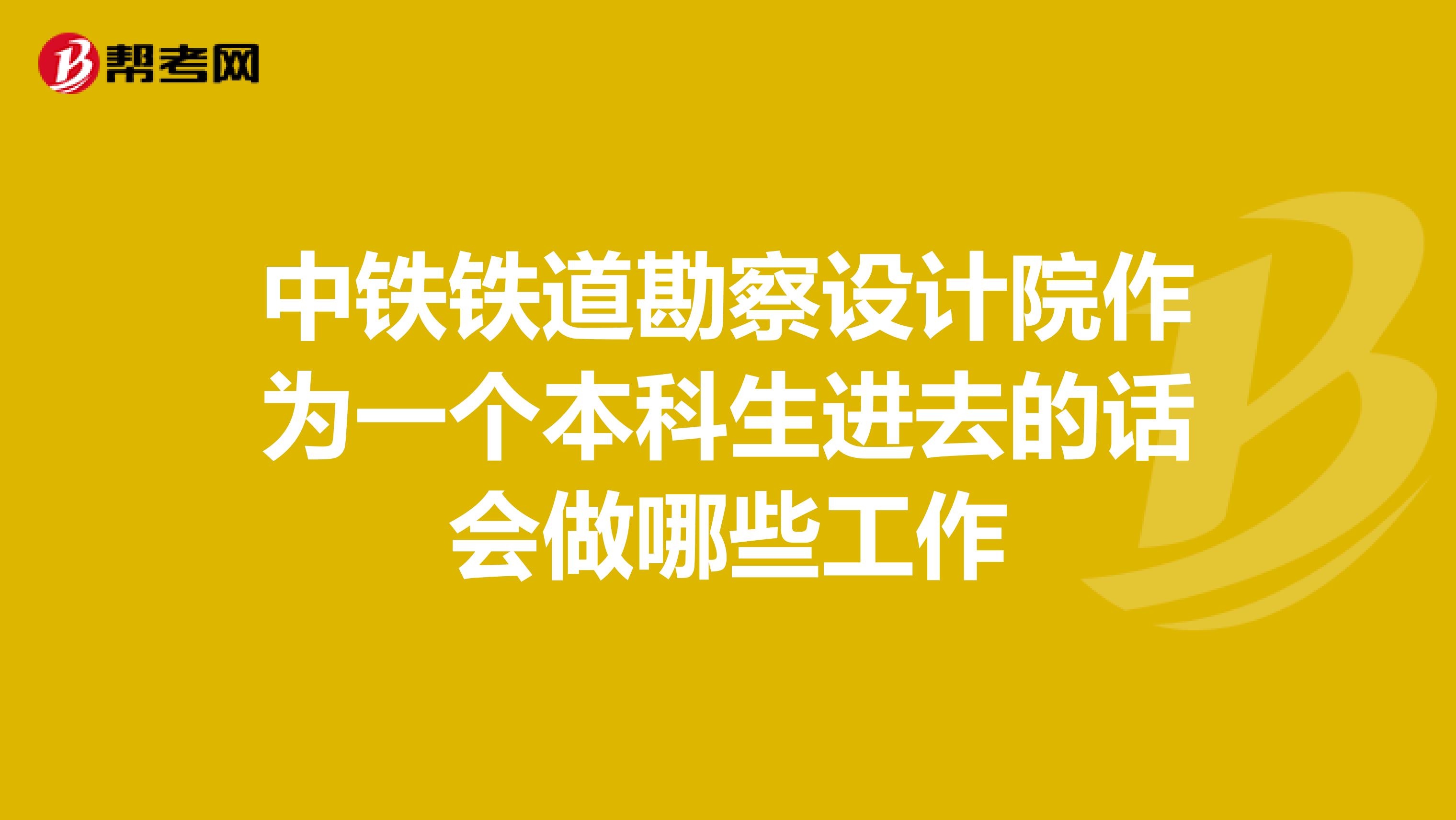 中铁铁道勘察设计院作为一个本科生进去的话会做哪些工作