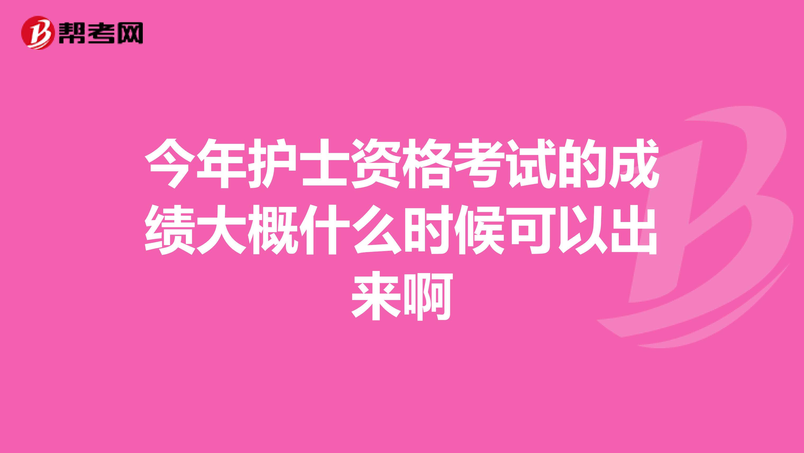 今年护士资格考试的成绩大概什么时候可以出来啊