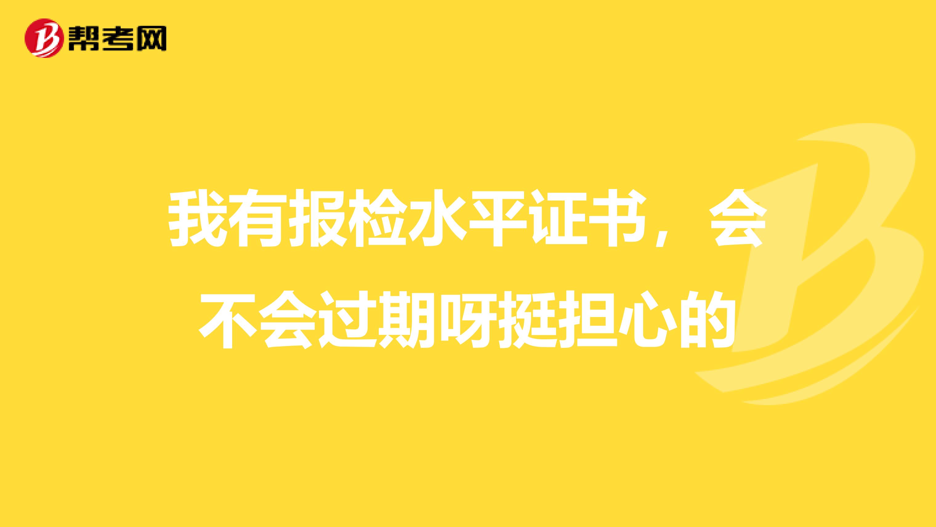 我有报检水平证书，会不会过期呀挺担心的