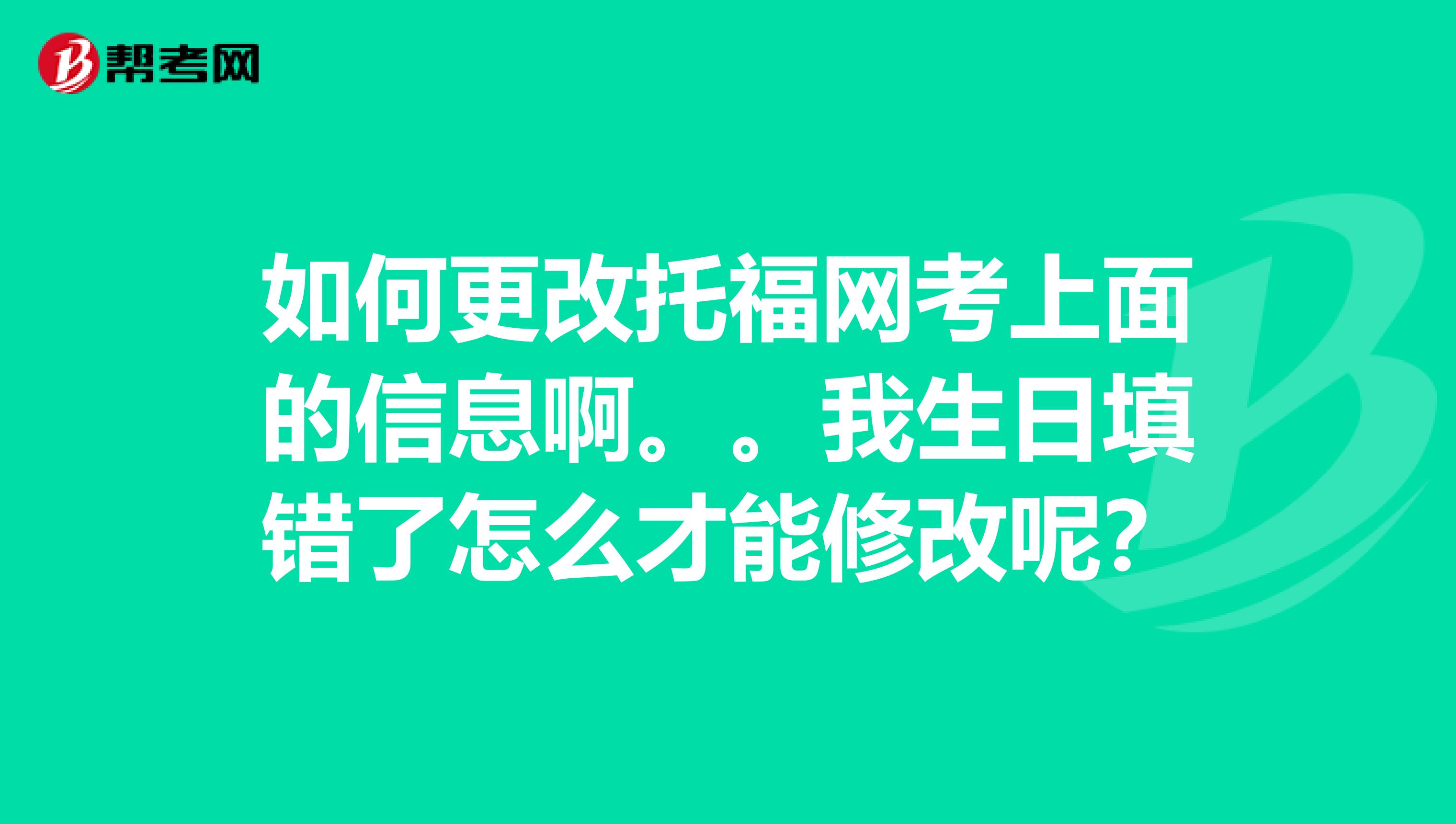 如何更改托福网考上面的信息啊。。我生日填错了怎么才能修改呢?