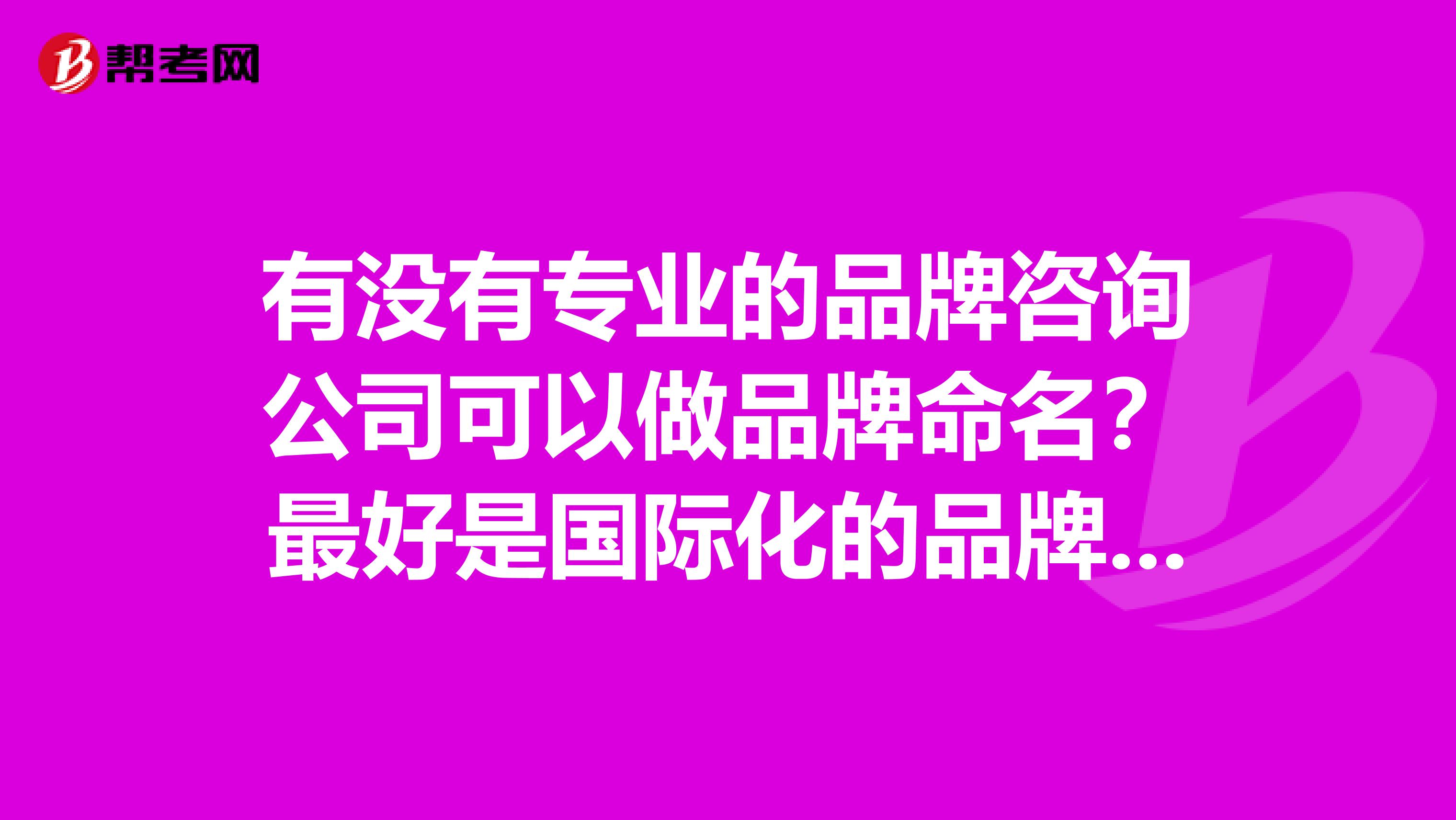有没有专业的品牌咨询公司可以做品牌命名?最好是国际化的品牌咨询公司。