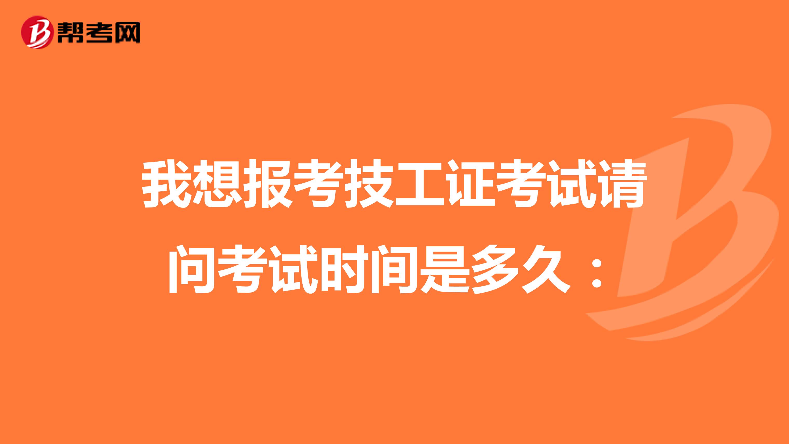 我想报考技工证考试请问考试时间是多久：