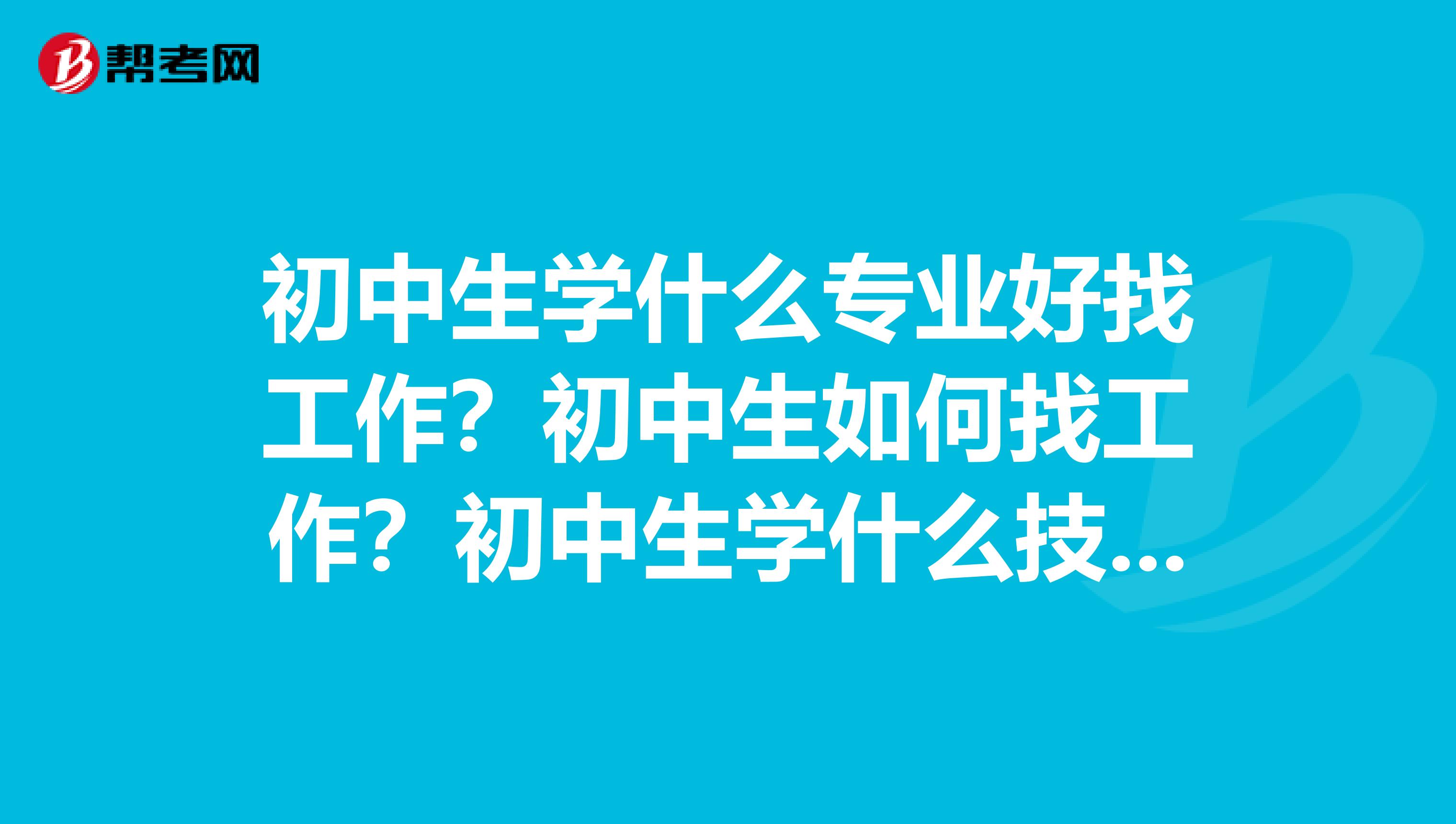 初中生学什么专业好找工作?初中生如何找工作?初中生学什么技术好就业?初中毕业生能干什么好?