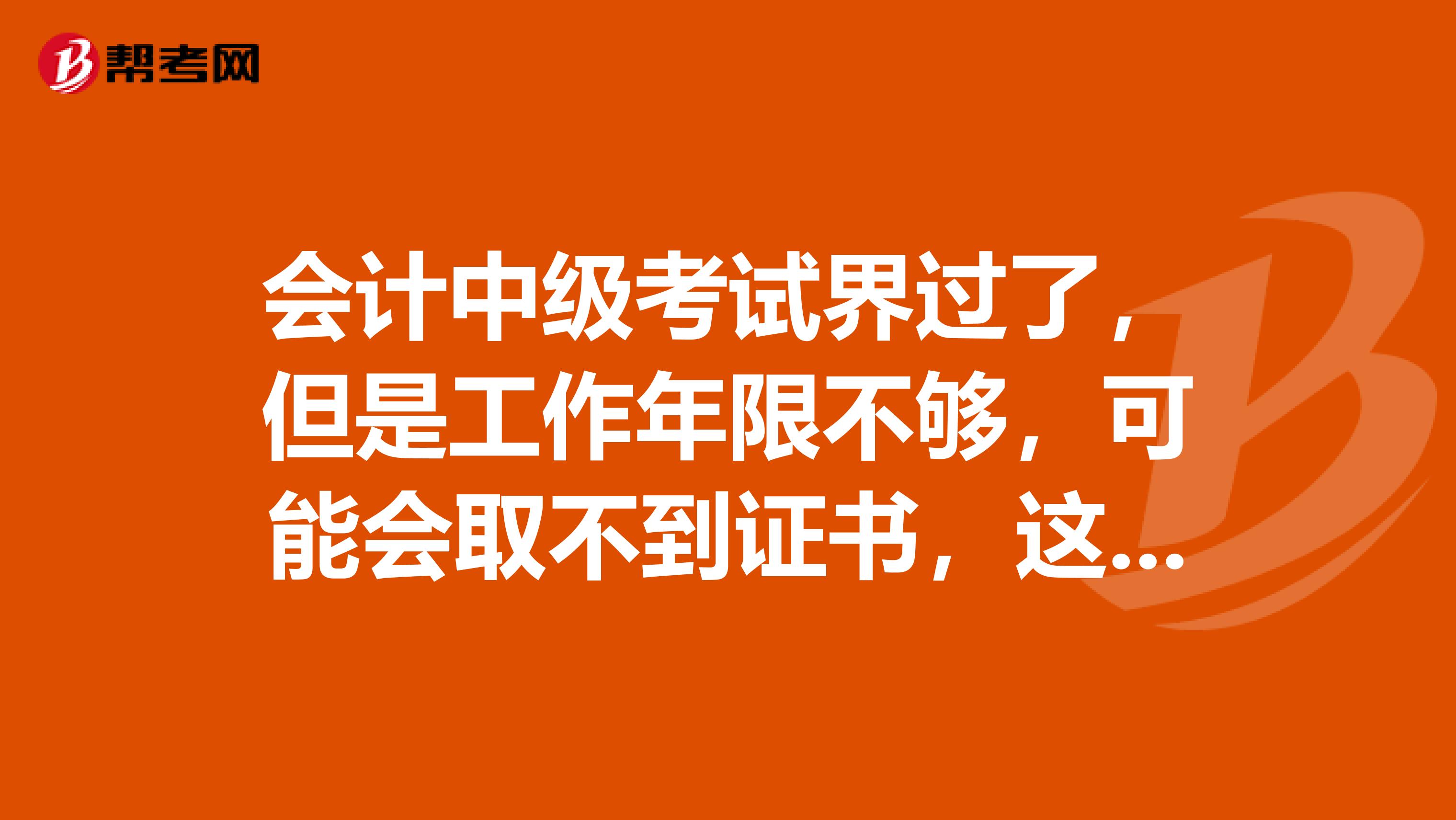 会计中级考试界过了,但是工作年限不够,可能会取不到证书,这个成绩可以保留到工作年限够的时候再取证吗