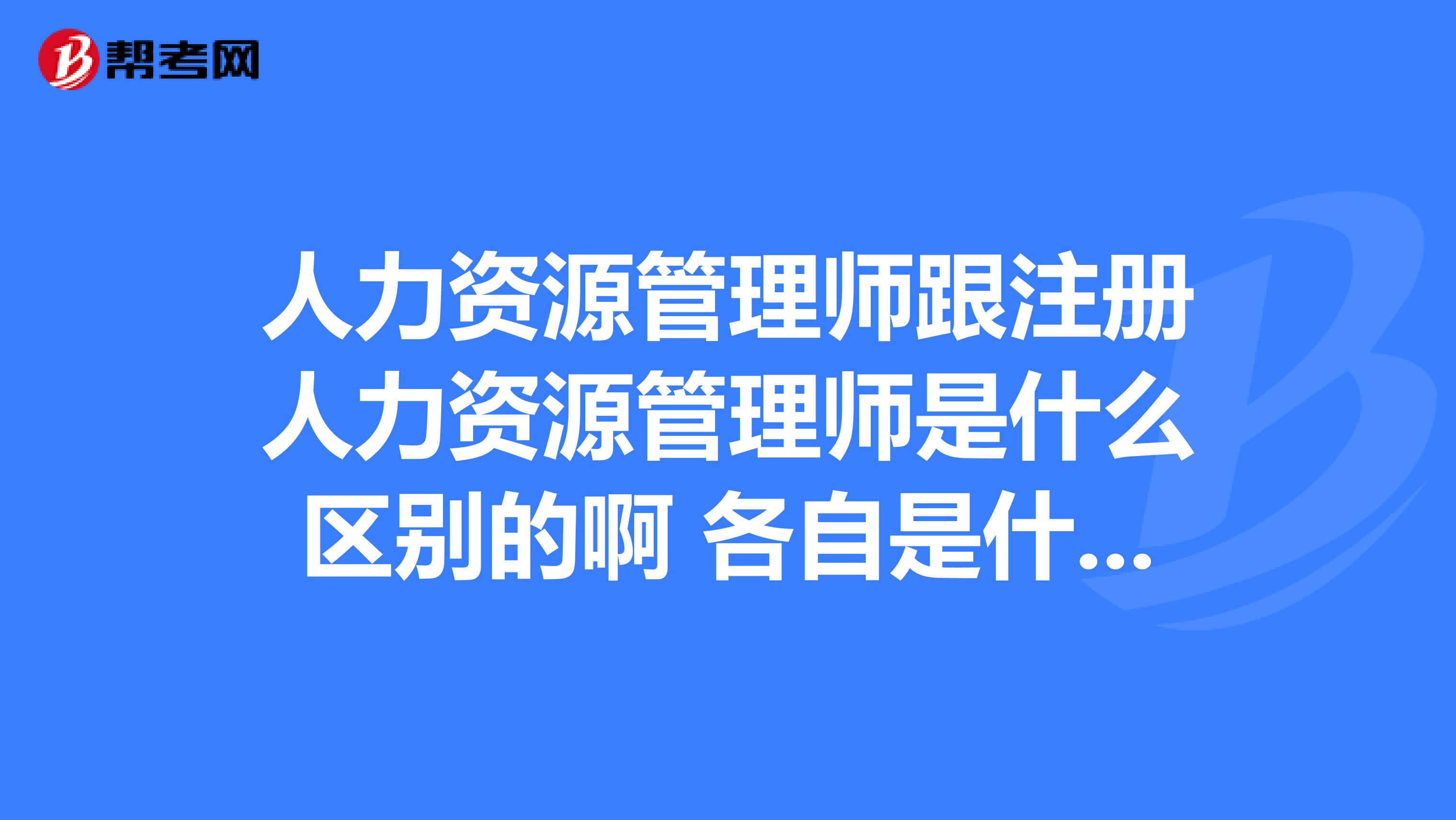 人力資源管理師跟注冊(cè)人力資源管理師是什么區(qū)別的啊 各自是什么意思的??？
