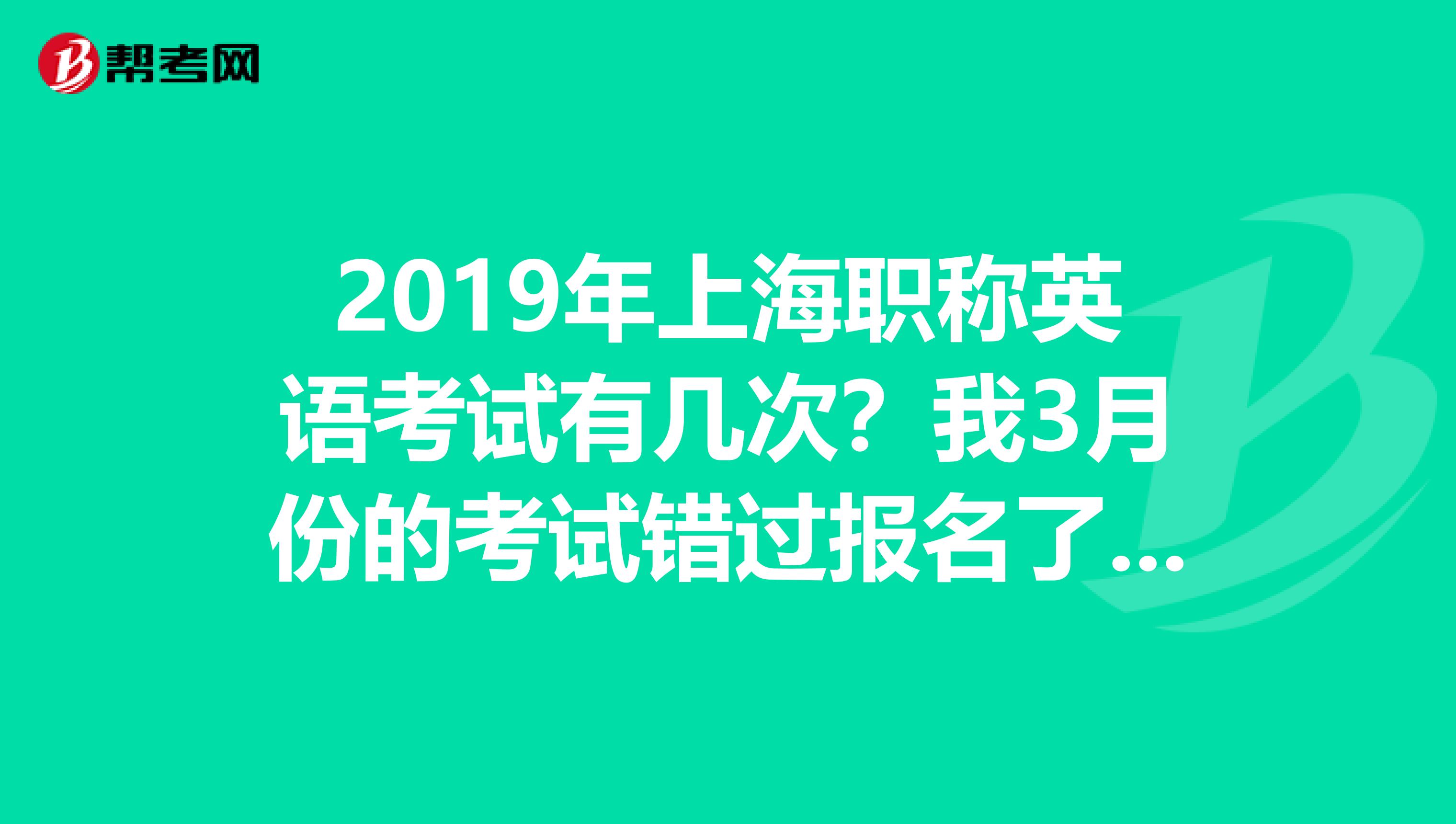 2019年上海职称英语考试有几次?我3月份的考试错过报名了,怎么办?