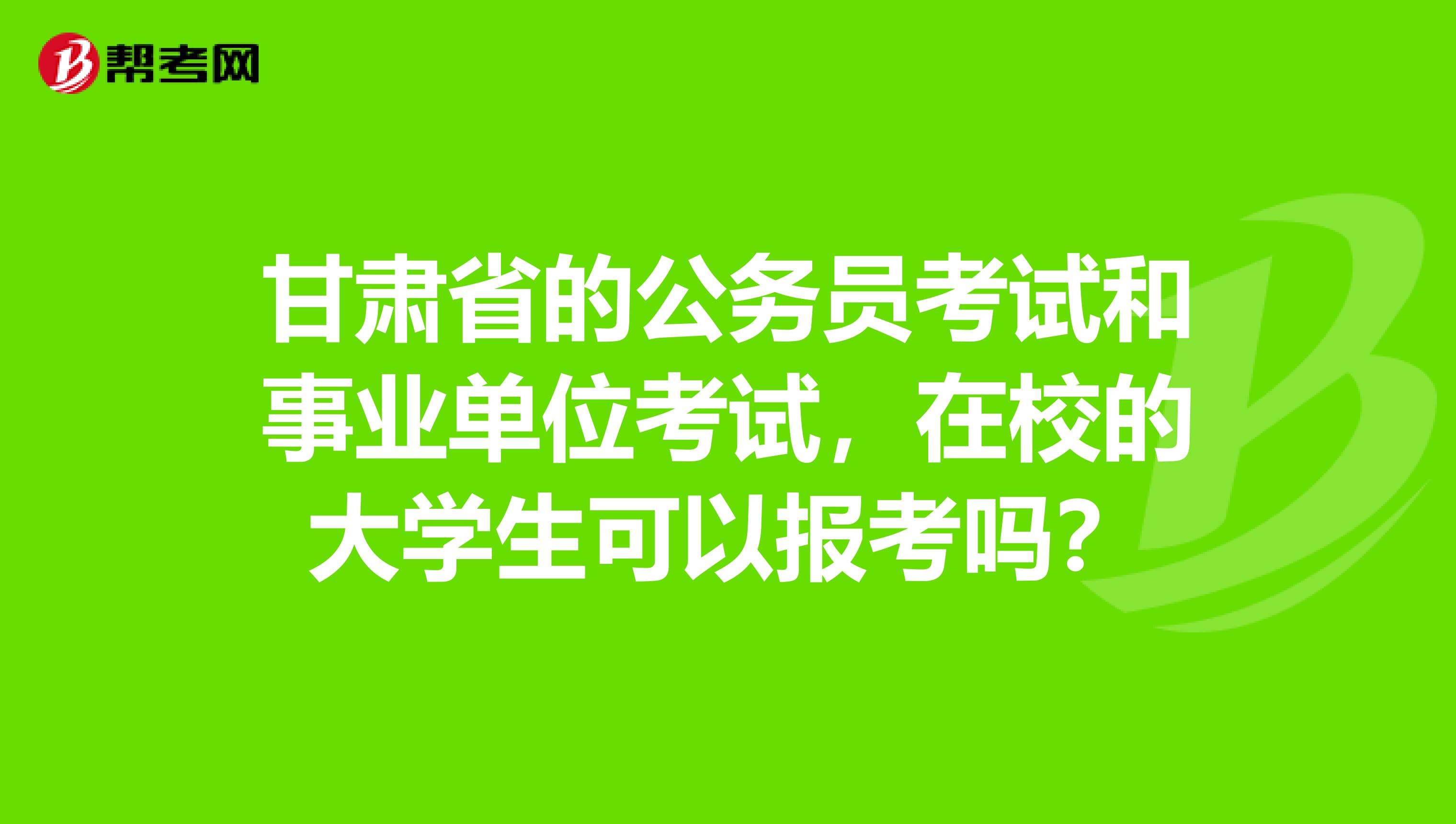 甘肃省的公务员考试和事业单位考试,在校的大学生可以报考吗?