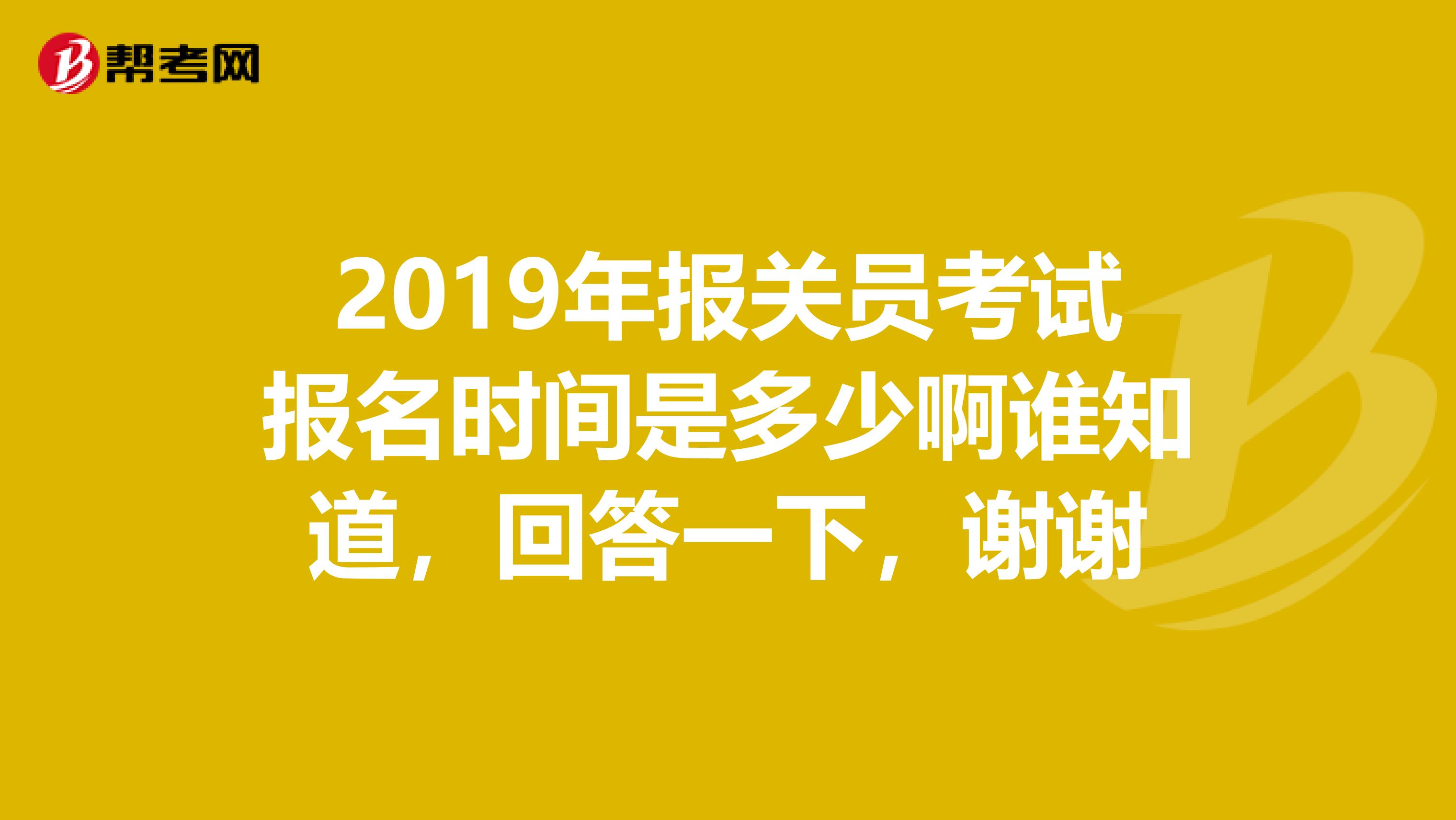 2019年报关员考试报名时间是多少啊谁知道，回答一下，谢谢