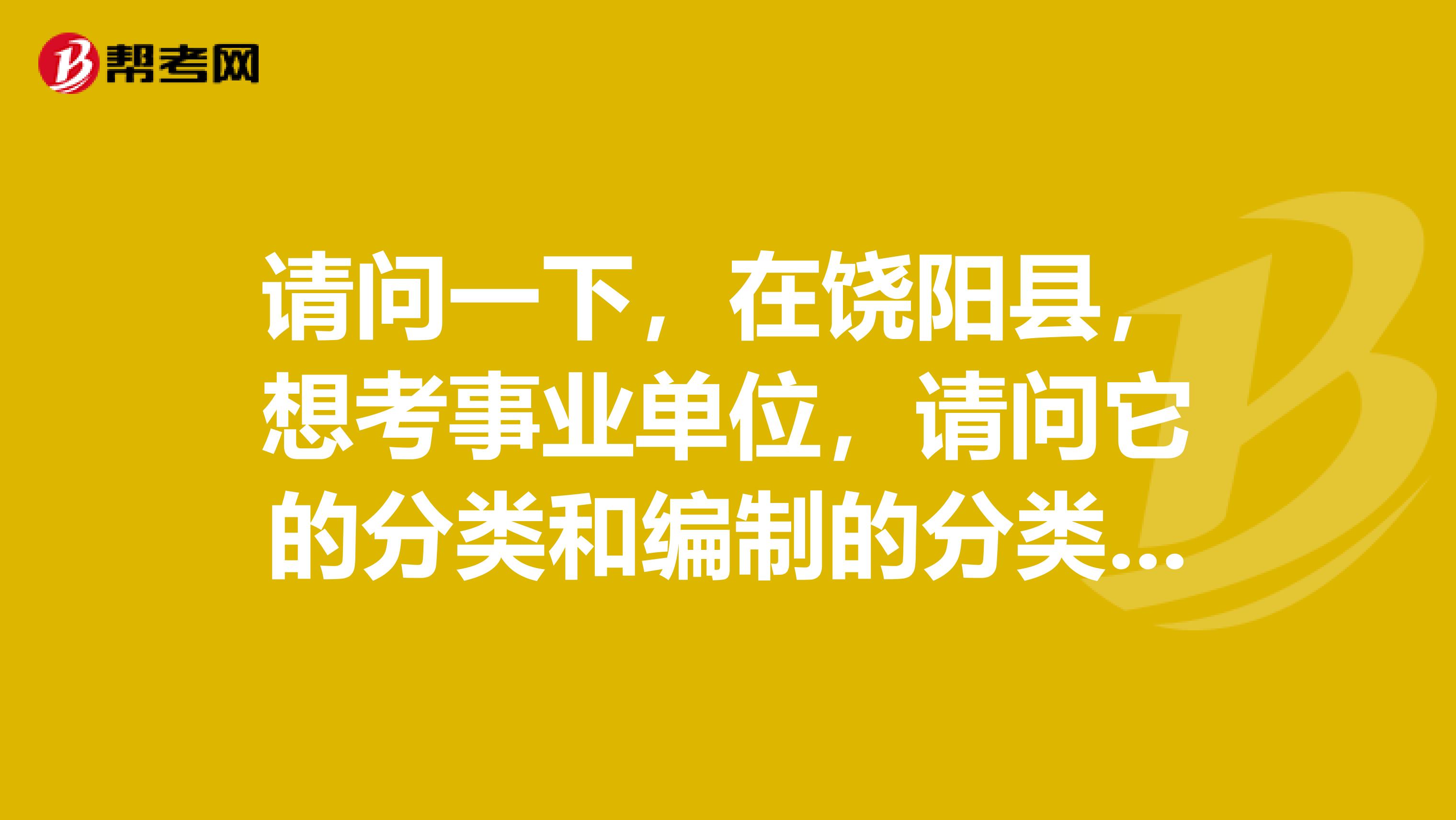 请问一下，在饶阳县，想考事业单位，请问它的分类和编制的分类有些什么？