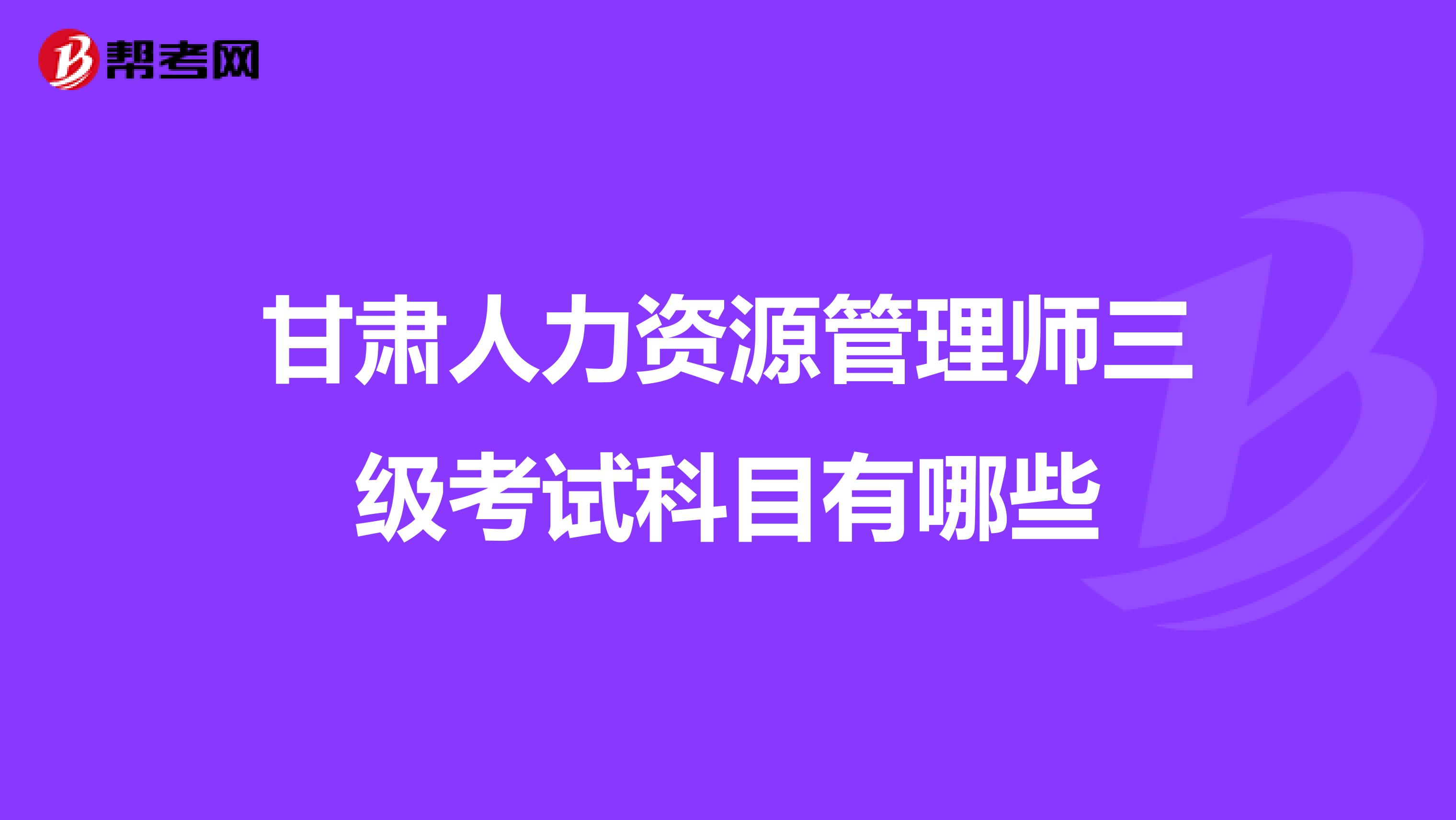 甘肃人力资源管理师三级考试科目有哪些