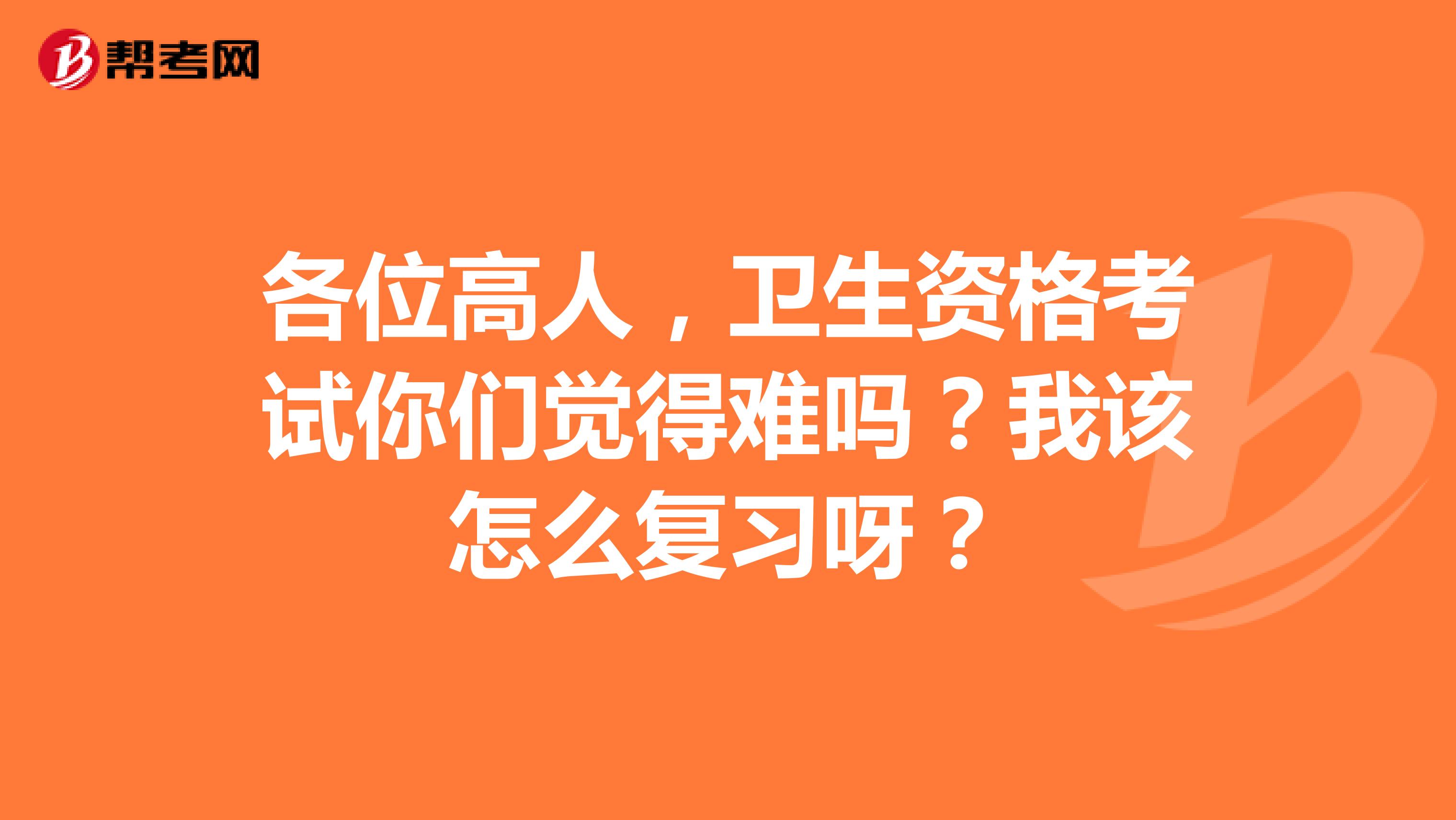 各位高人,卫生资格考试你们觉得难吗?我该怎么复习呀?