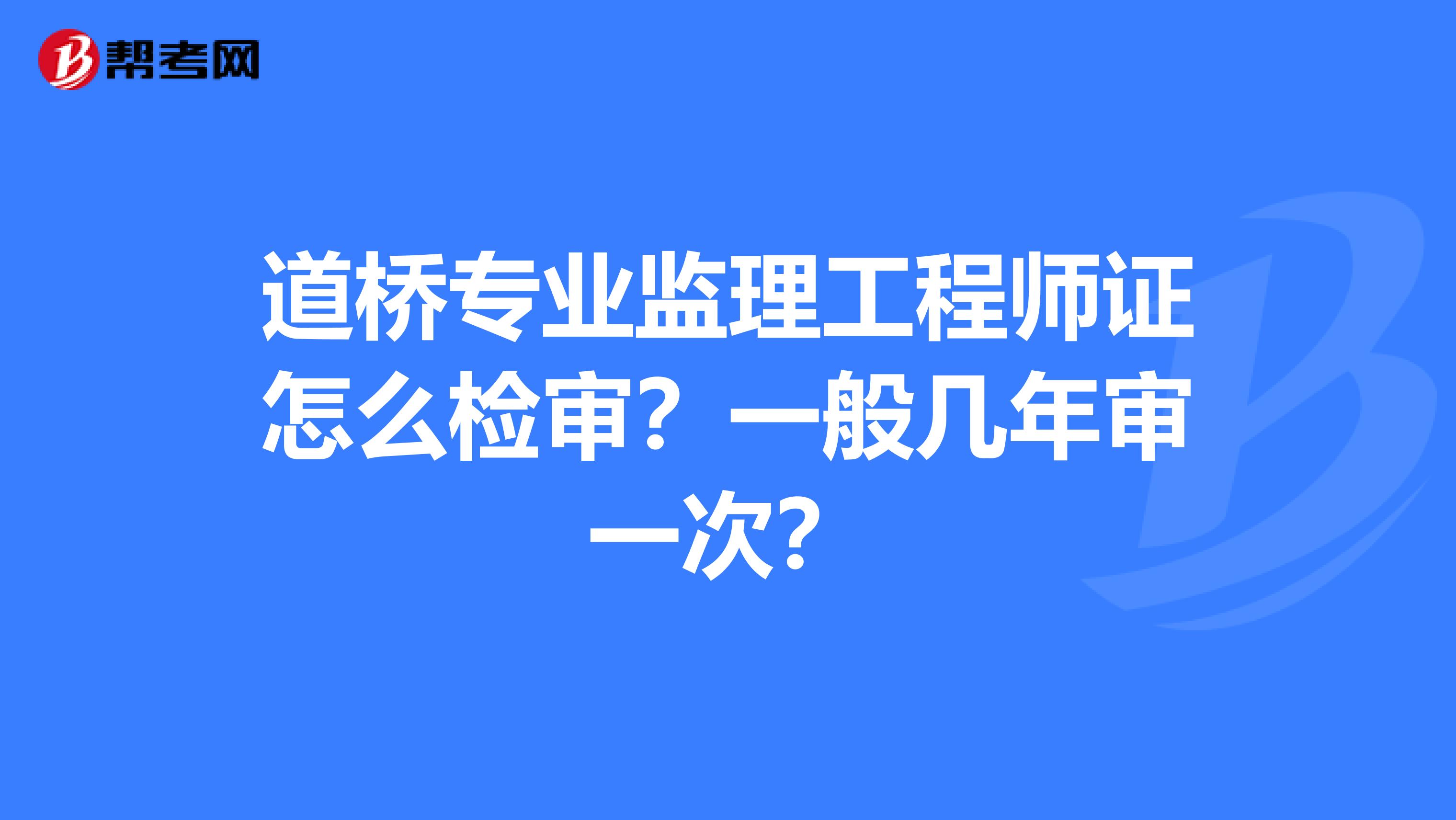 道桥专业监理工程师证怎么检审?一般几年审一次?