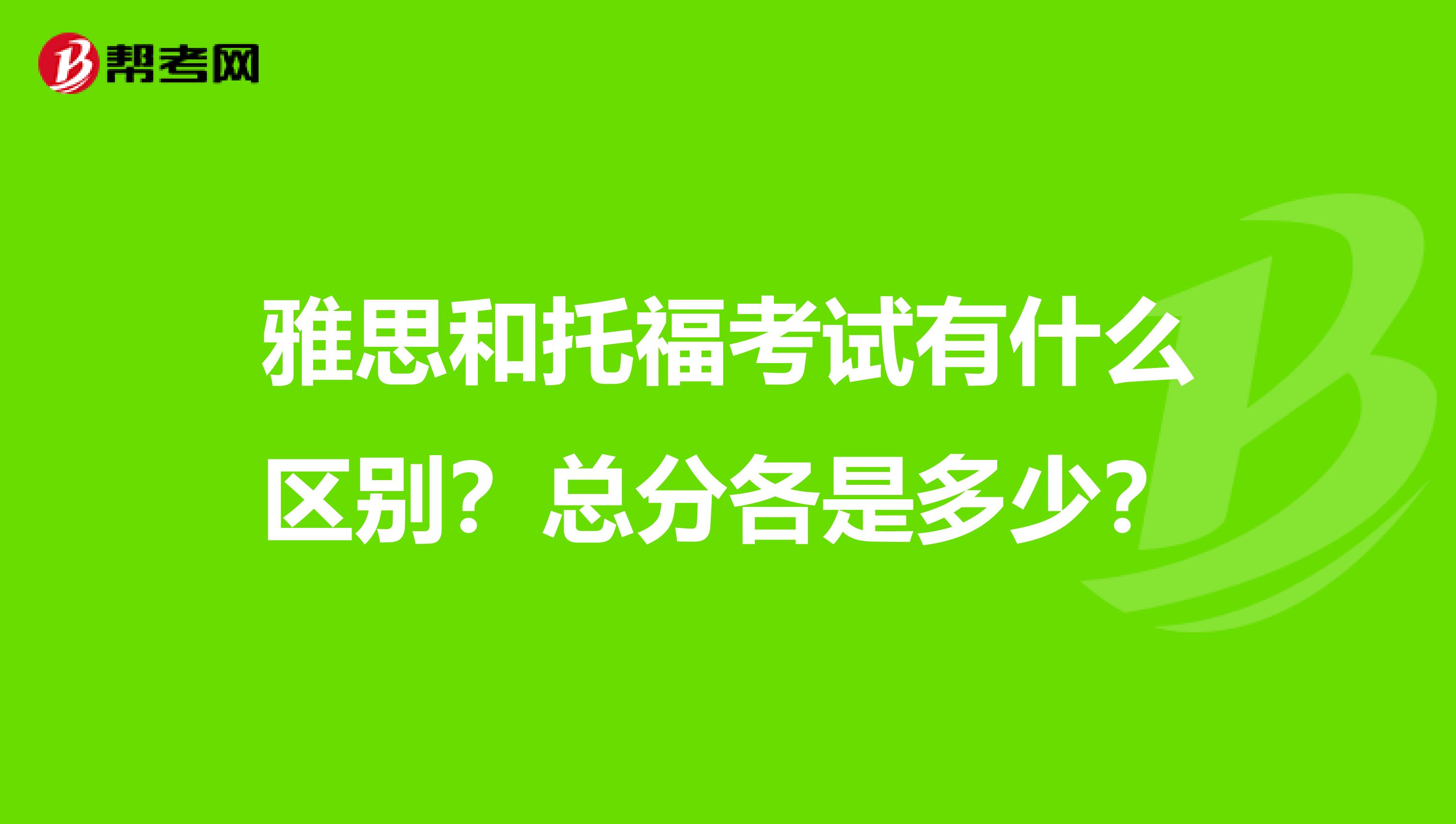 雅思和托福考试有什么区别?总分各是多少?