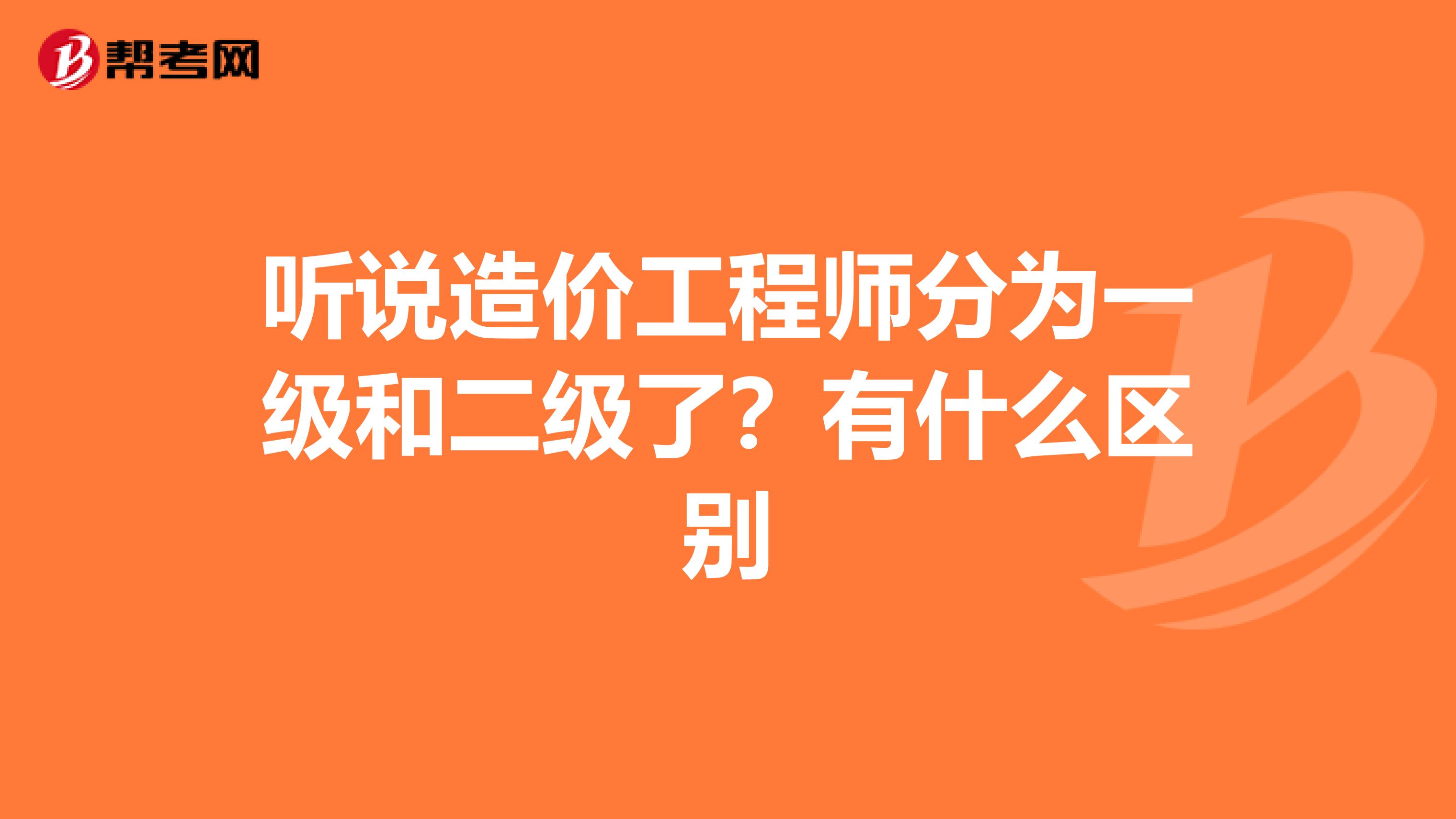 听说造价工程师分为一级和二级了?有什么区别