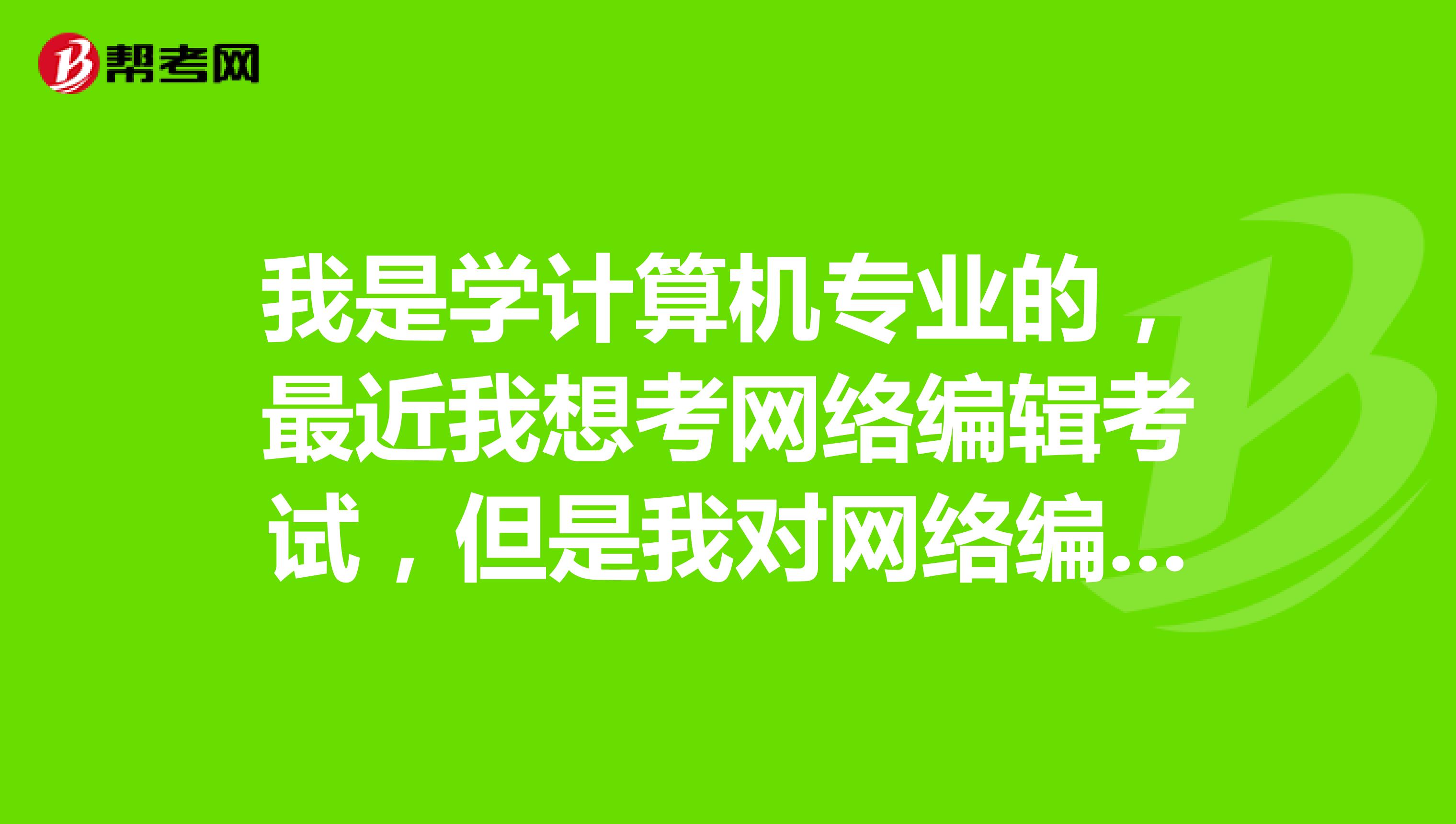 我是學計算機專業的，最近我想考網絡編輯考試，但是我對網絡編輯員職業概況不了解，誰能告訴我一下呢？