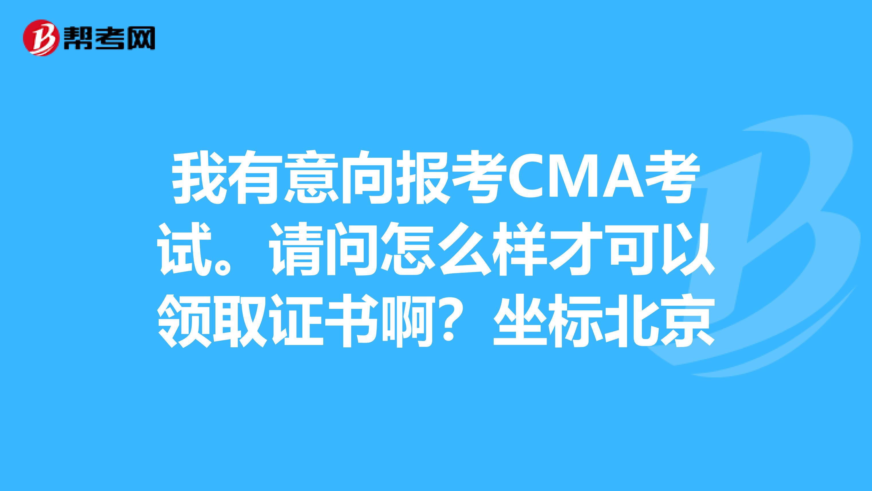 我有意向报考CMA考试。请问怎么样才可以领取证书啊?坐标北京