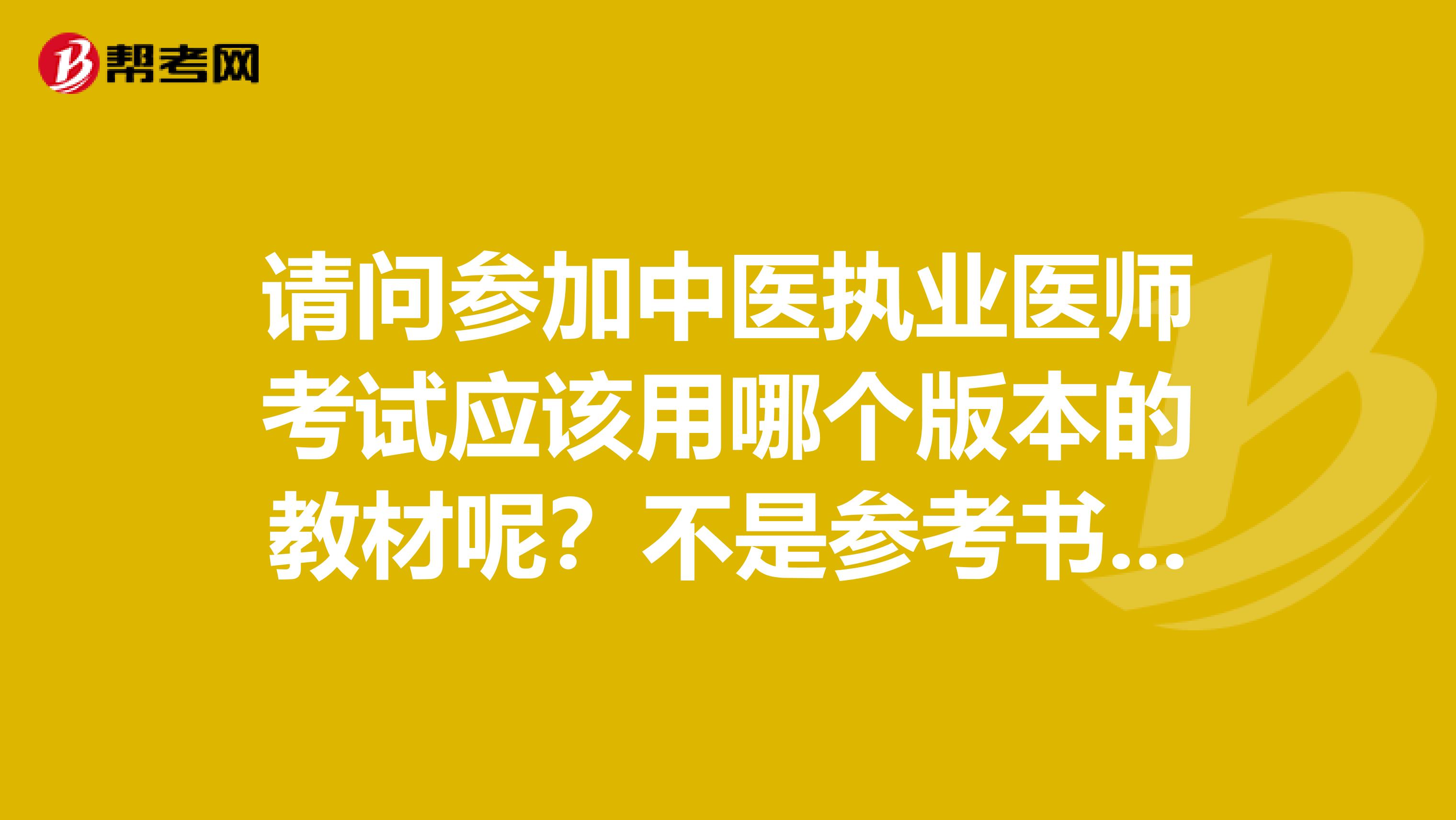 请问参加中医执业医师考试应该用哪个版本的教材呢？不是参考书哈，就是普通的教材。中医西医的教材都请指