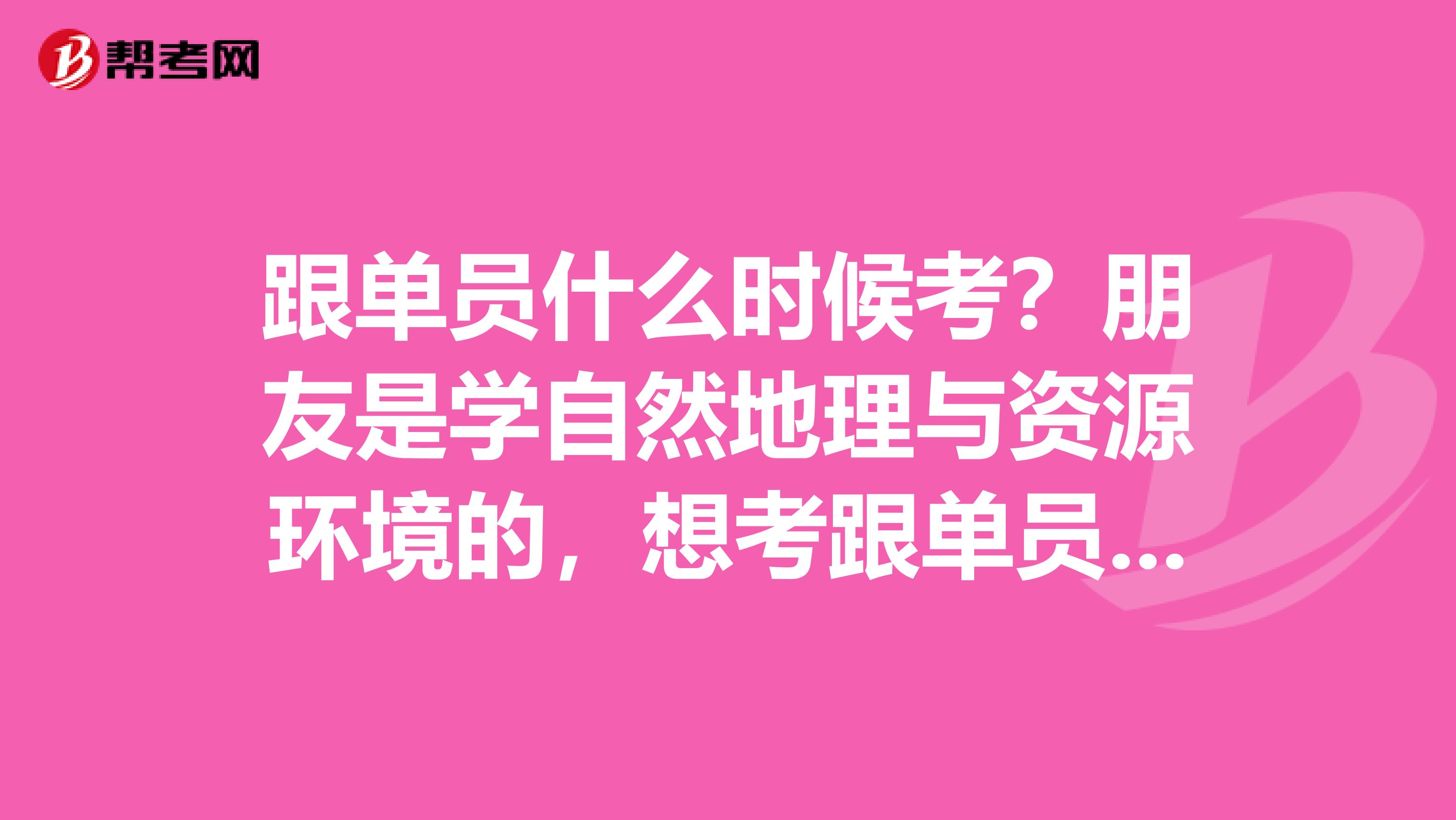 跟单员什么时候考?朋友是学自然地理与资源环境的,想考跟单员做跟单行业的工作,帮她问问。
