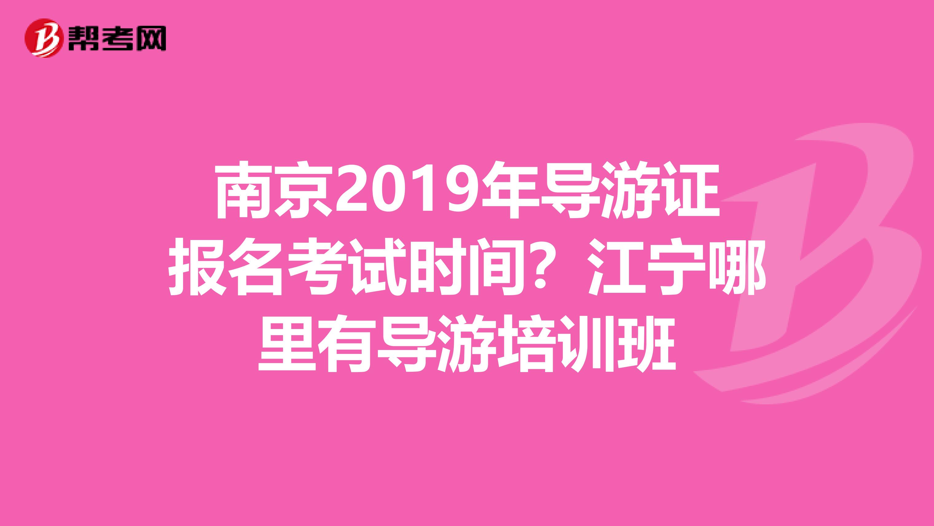 南京2019年导游证报名考试时间?江宁哪里有导游培训班