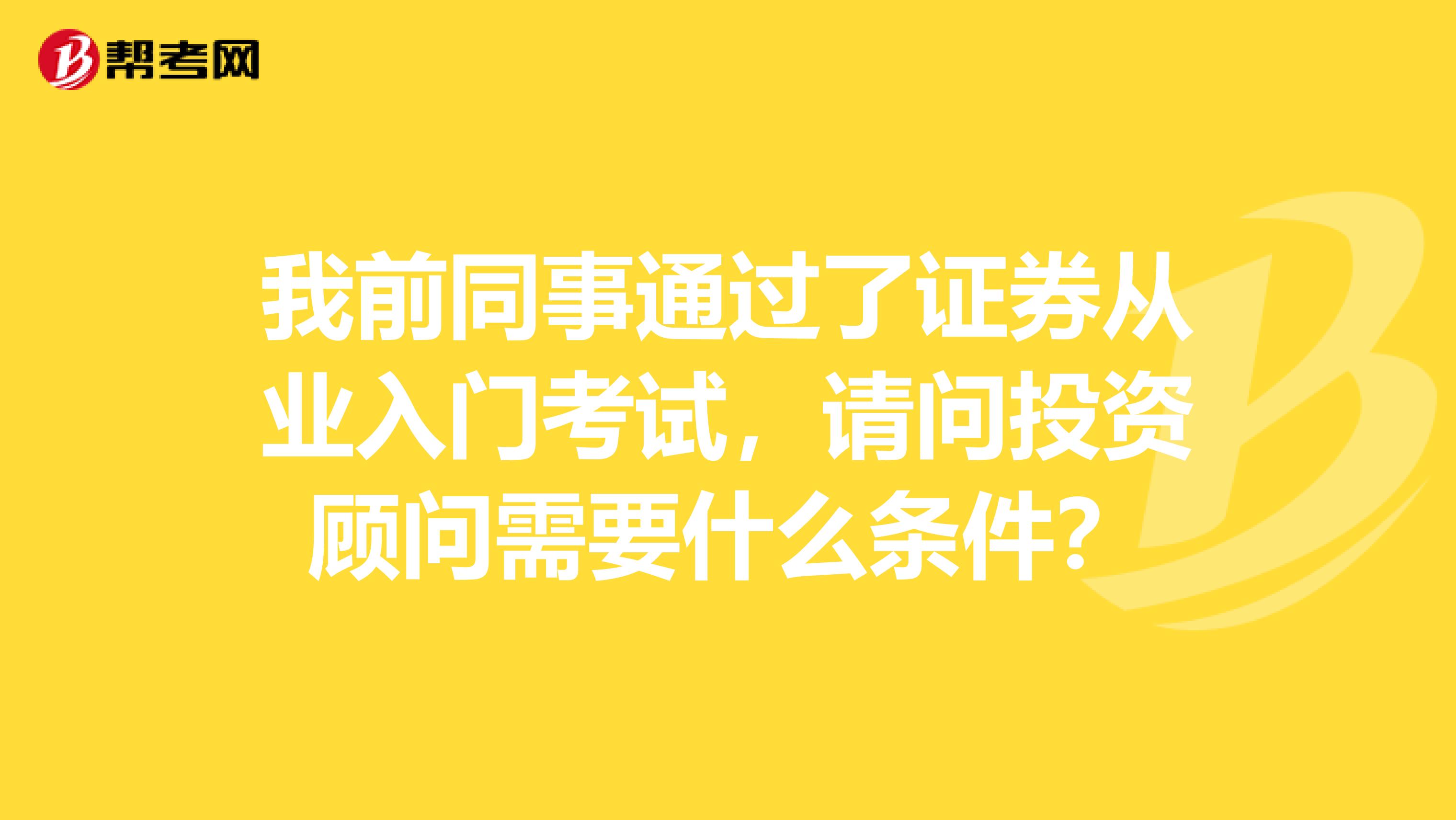 我前同事通过了证券从业入门考试,请问投资顾问需要什么条件?