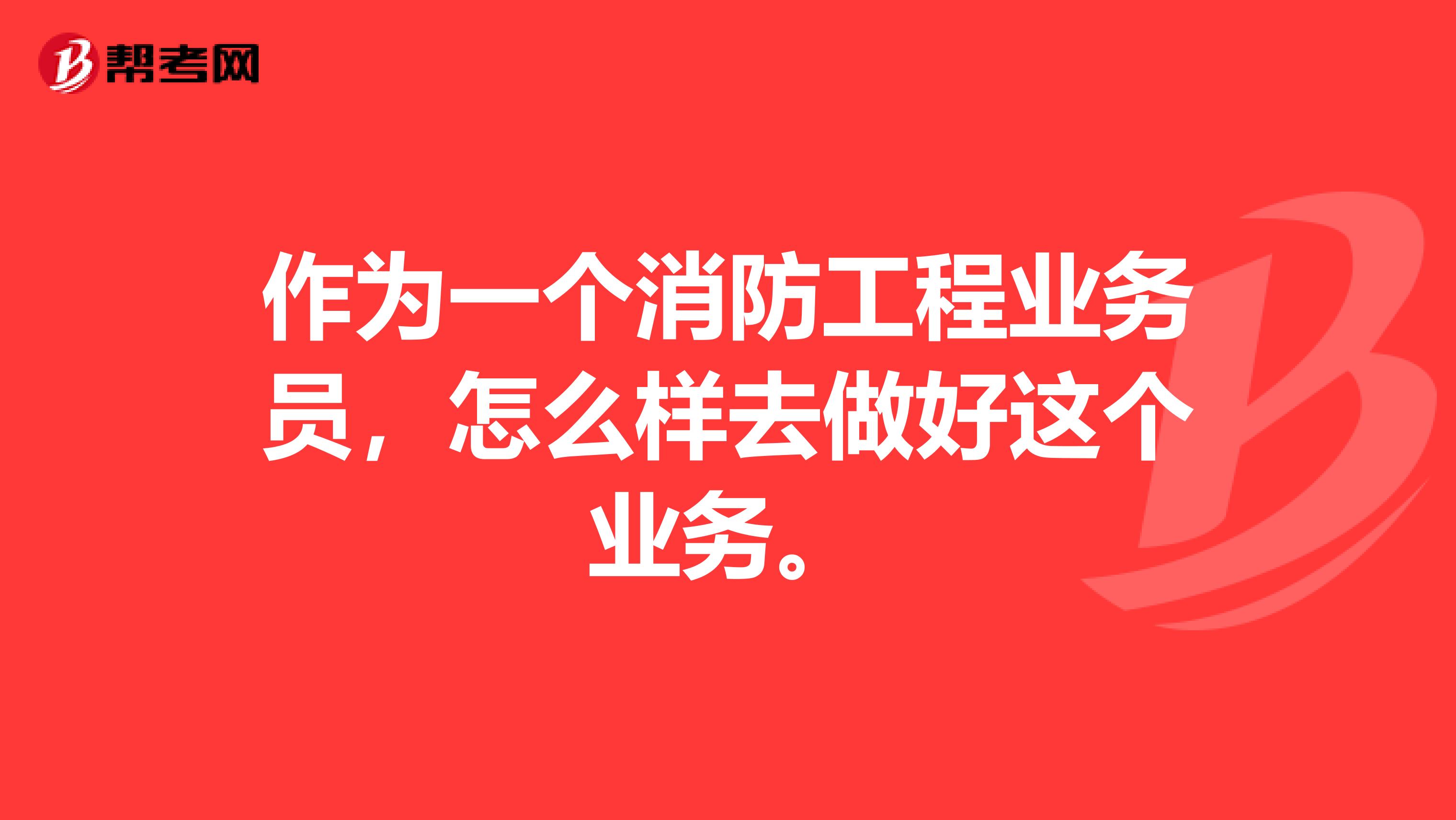 作为一个消防工程业务员，怎么样去做好这个业务。