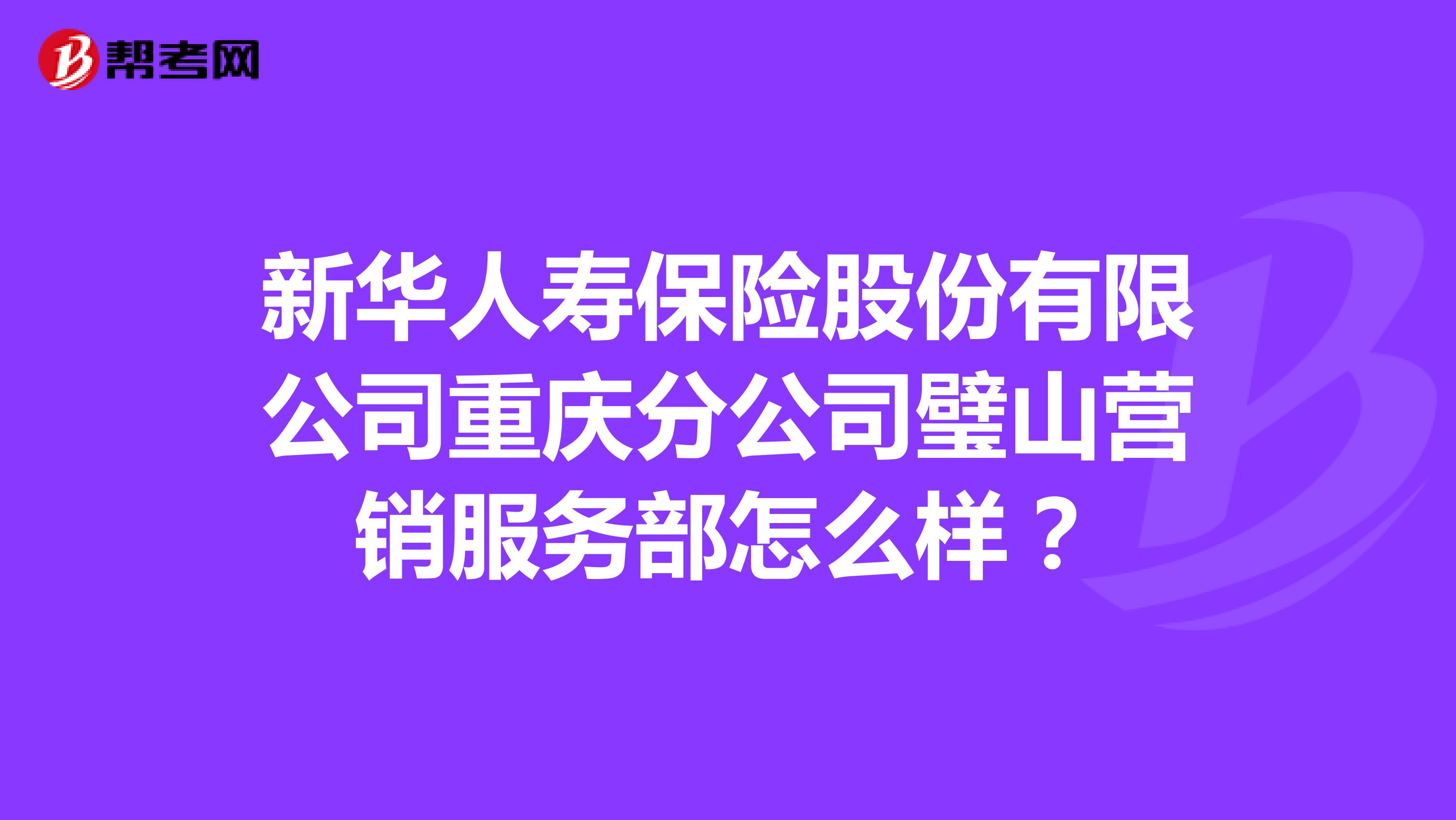 新华人寿保险股份有限公司重庆分公司璧山营销服务部怎么样？