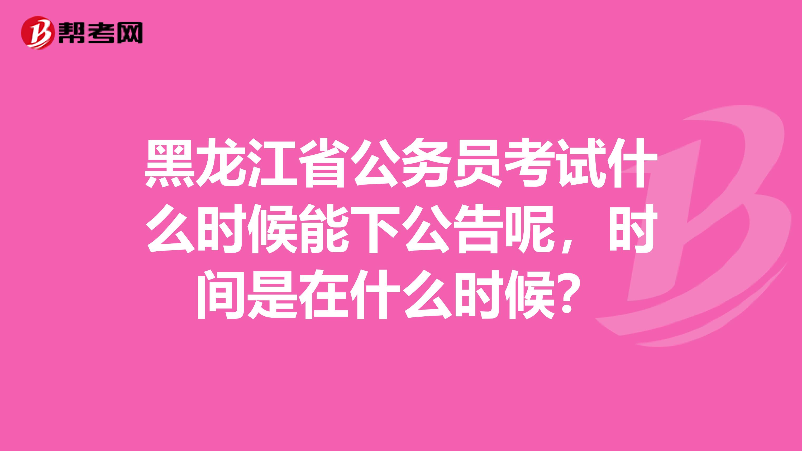 黑龙江省公务员考试什么时候能下公告呢，时间是在什么时候？