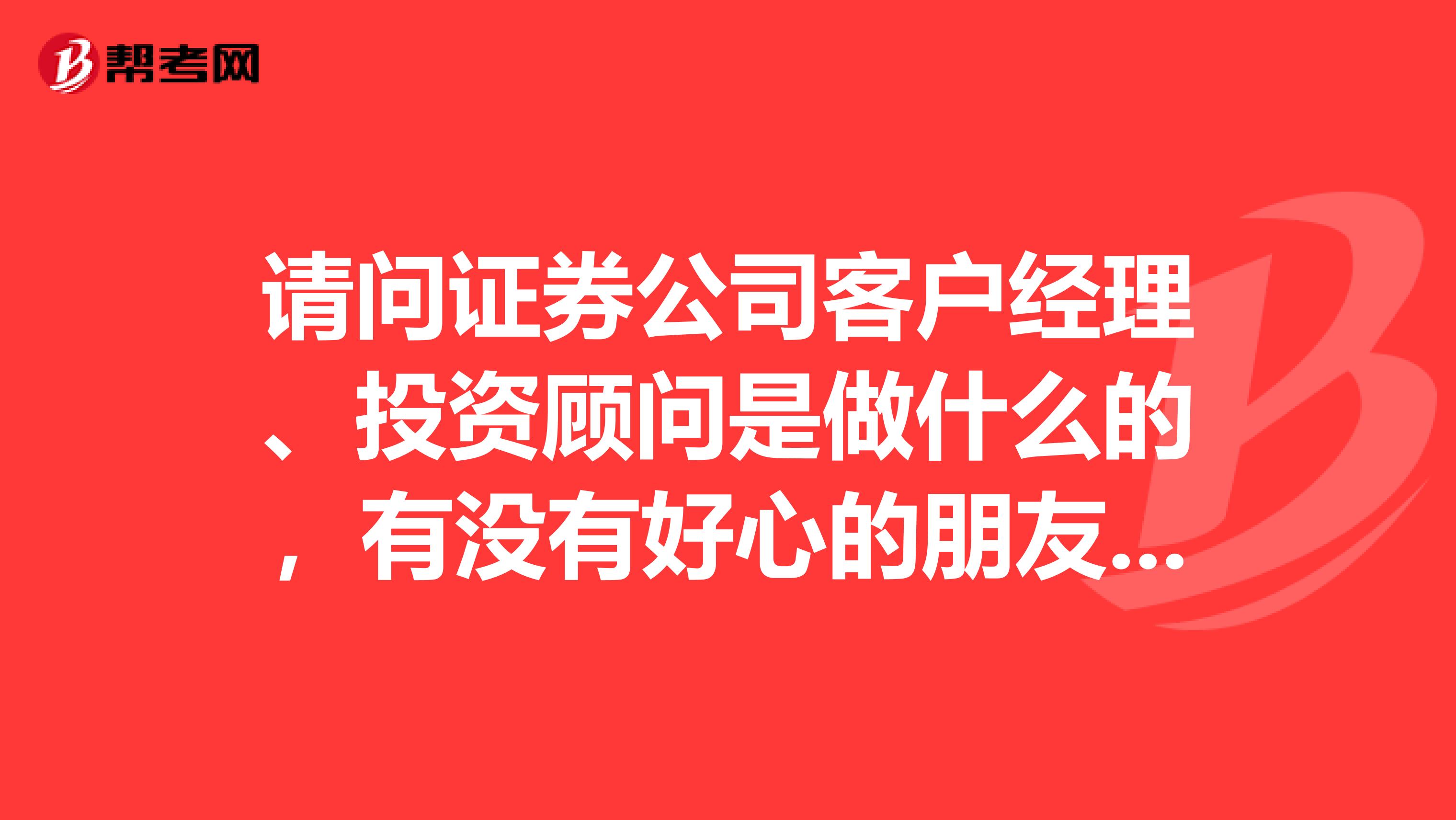 请问证券公司客户经理、投资顾问是做什么的，有没有好心的朋友给我解答一下，万分感谢