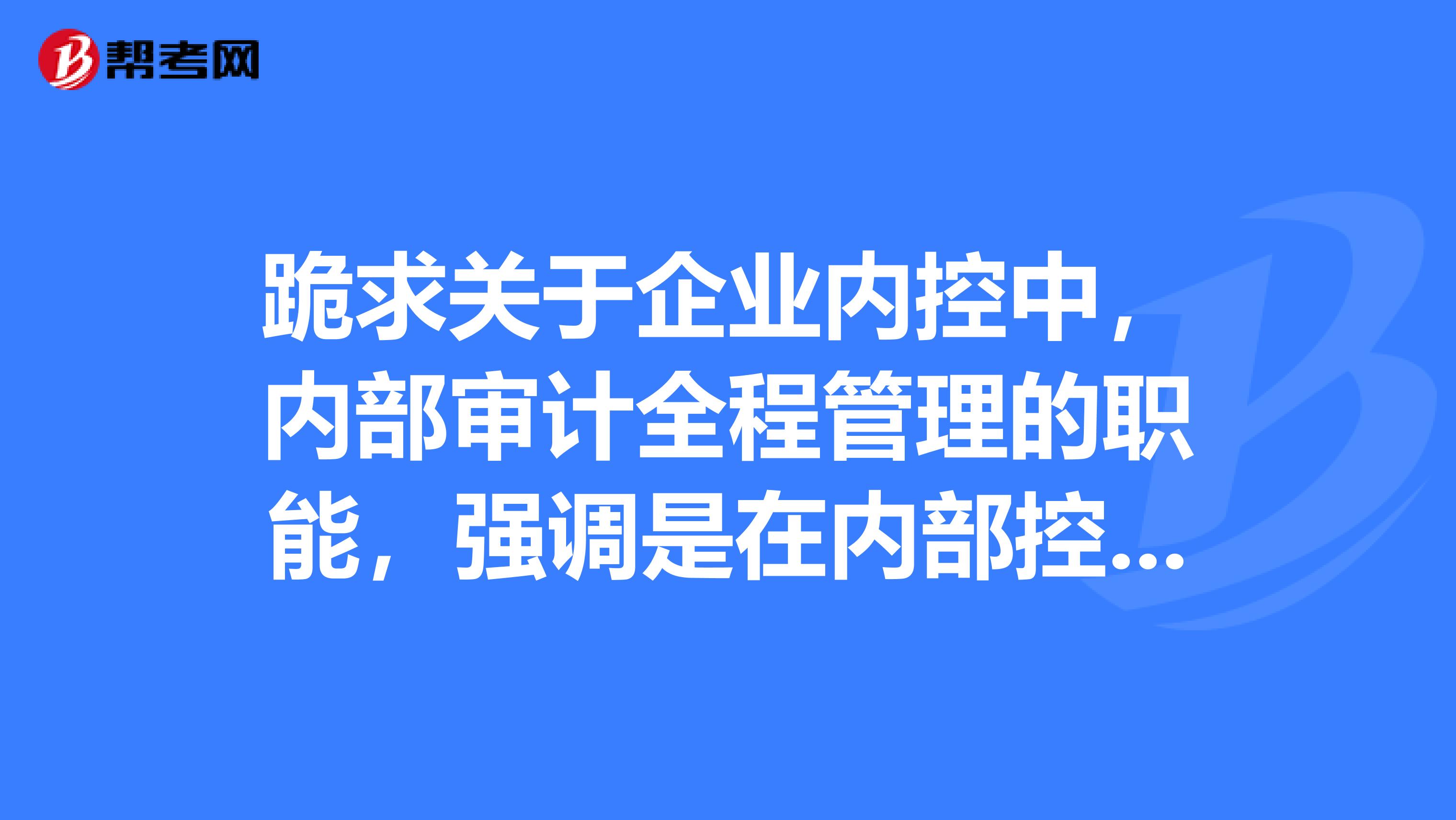 跪求关于企业内控中,内部审计全程管理的职能,强调是在内部控制下的内审的作用