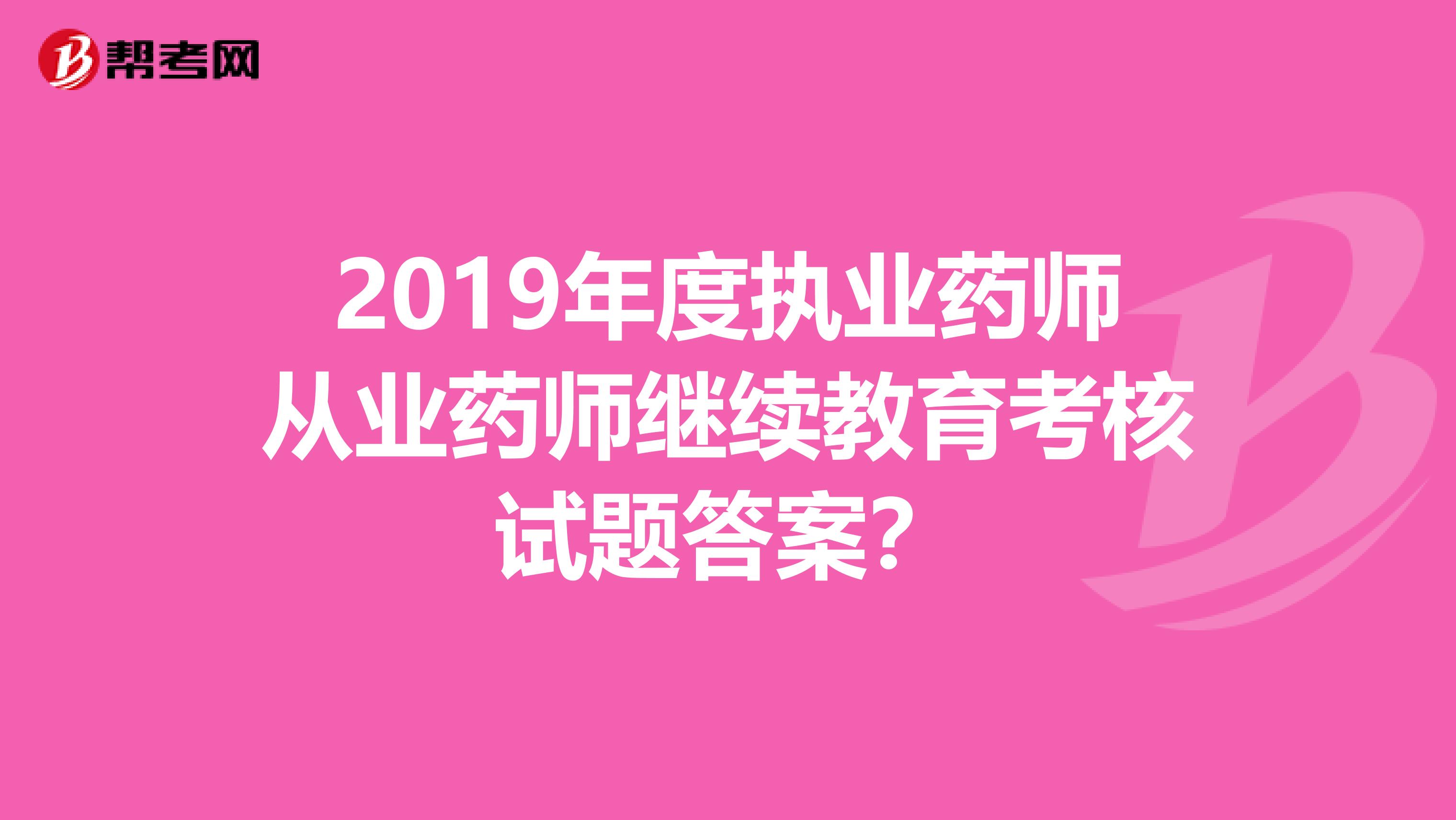 2019年度执业药师从业药师继续教育考核试题答案？