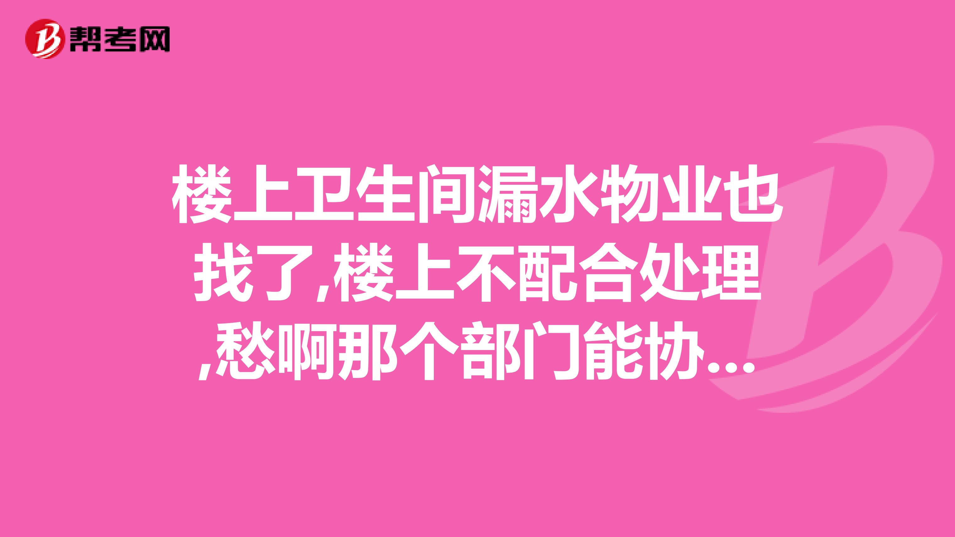 楼上卫生间漏水物业也找了,楼上不配合处理,愁啊那个部门能协调处理黔南有专业维修公司能帮着找到漏水点吗