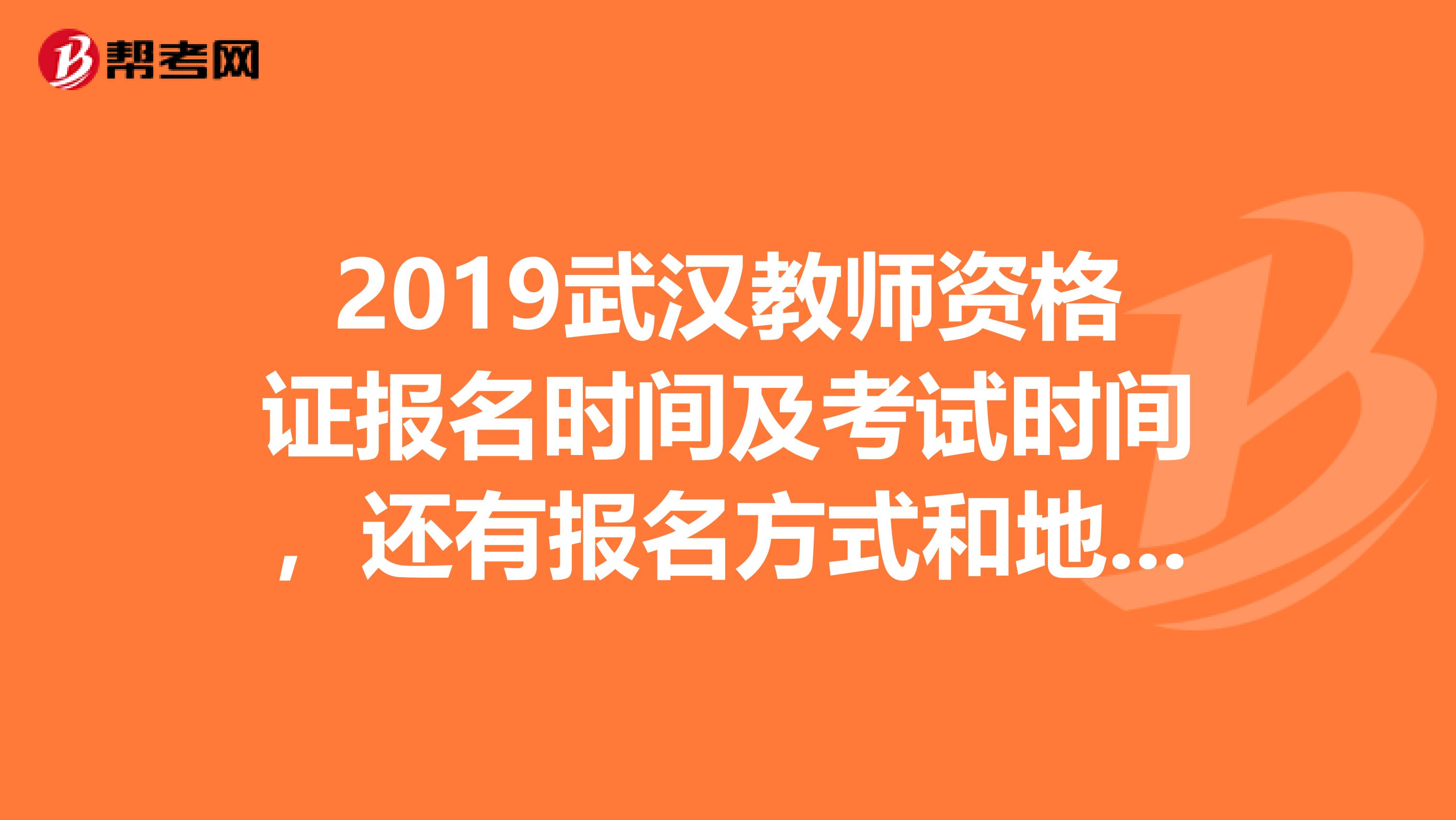 2019武汉教师资格证报名时间及考试时间,还有报名方式和地点以及费用,谢谢