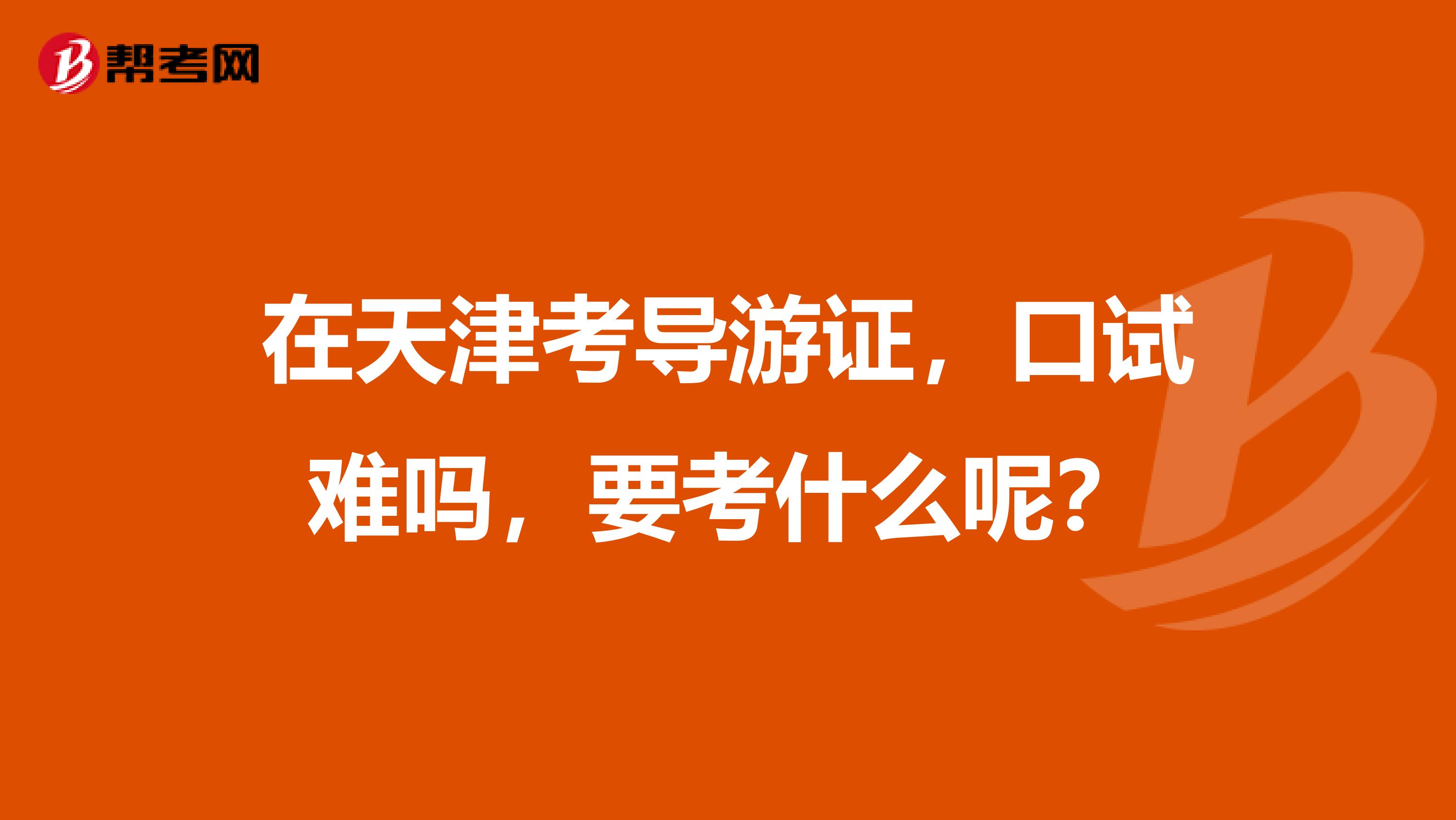 在天津考导游证,口试难吗,要考什么呢?