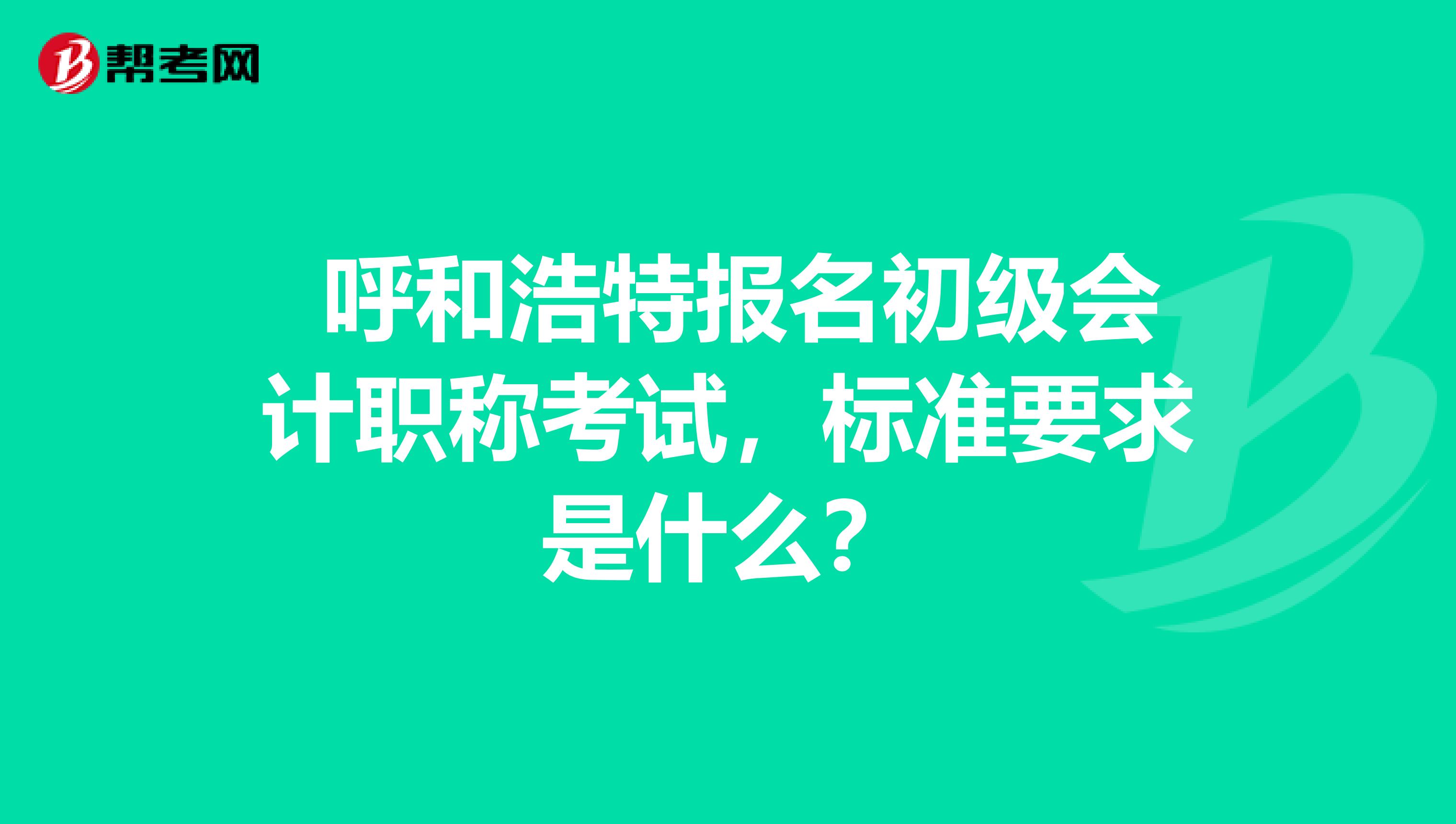 呼和浩特报名初级会计职称考试,标准要求是什么?