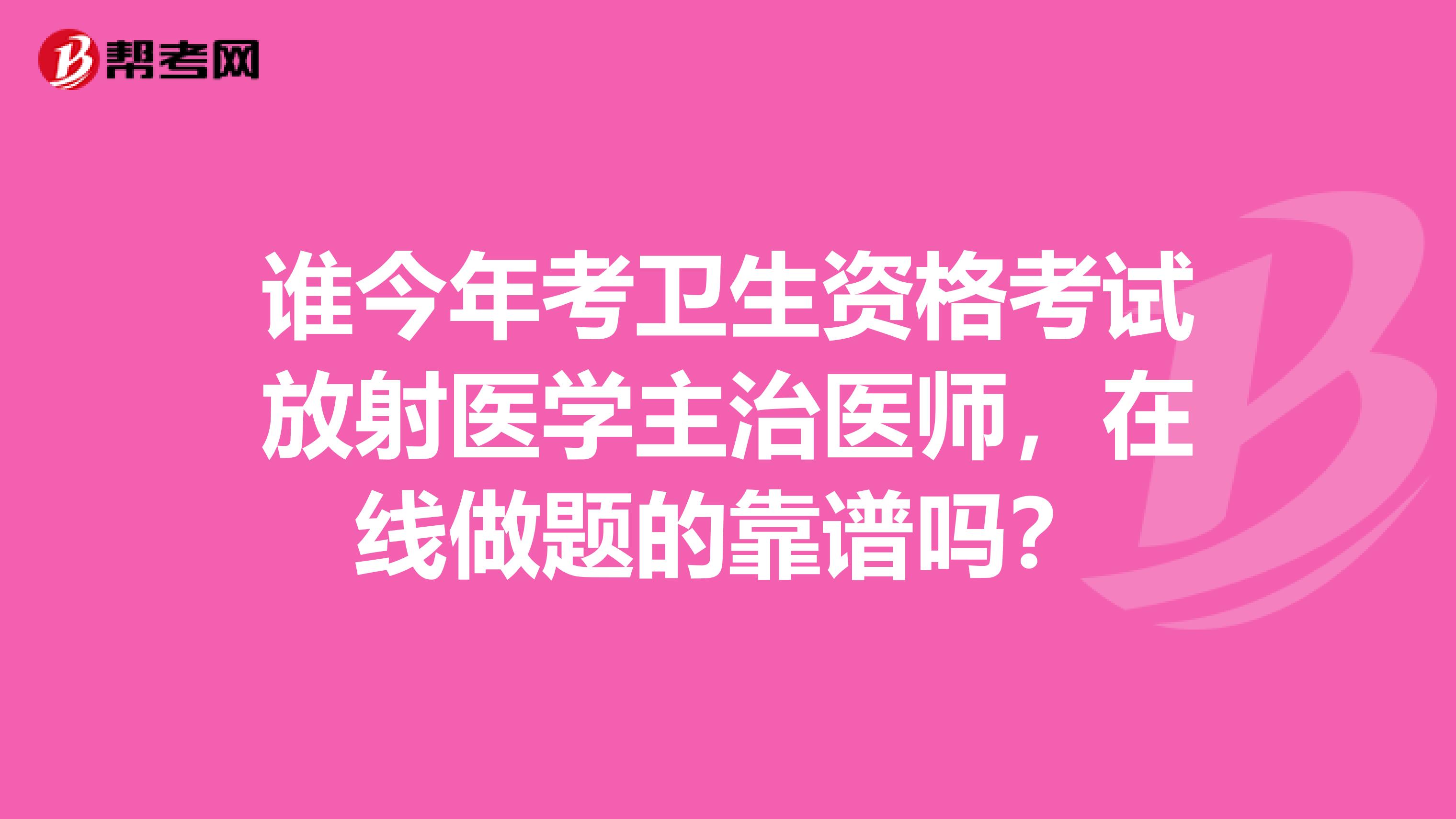 谁今年考卫生资格考试放射医学主治医师，在线做题的靠谱吗？