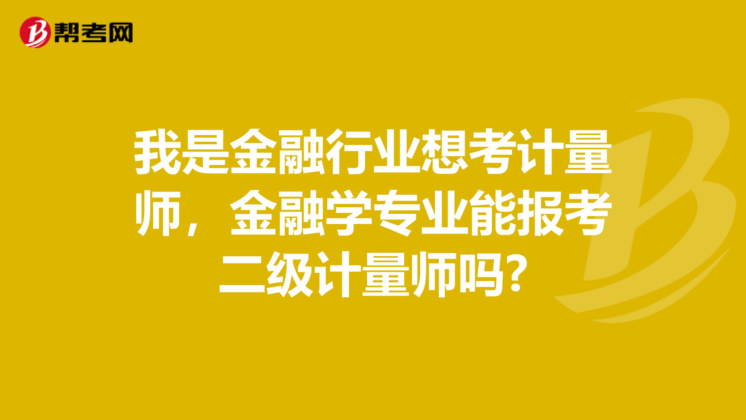 我是金融行业想考计量师，金融学专业能报考二级计量师吗?