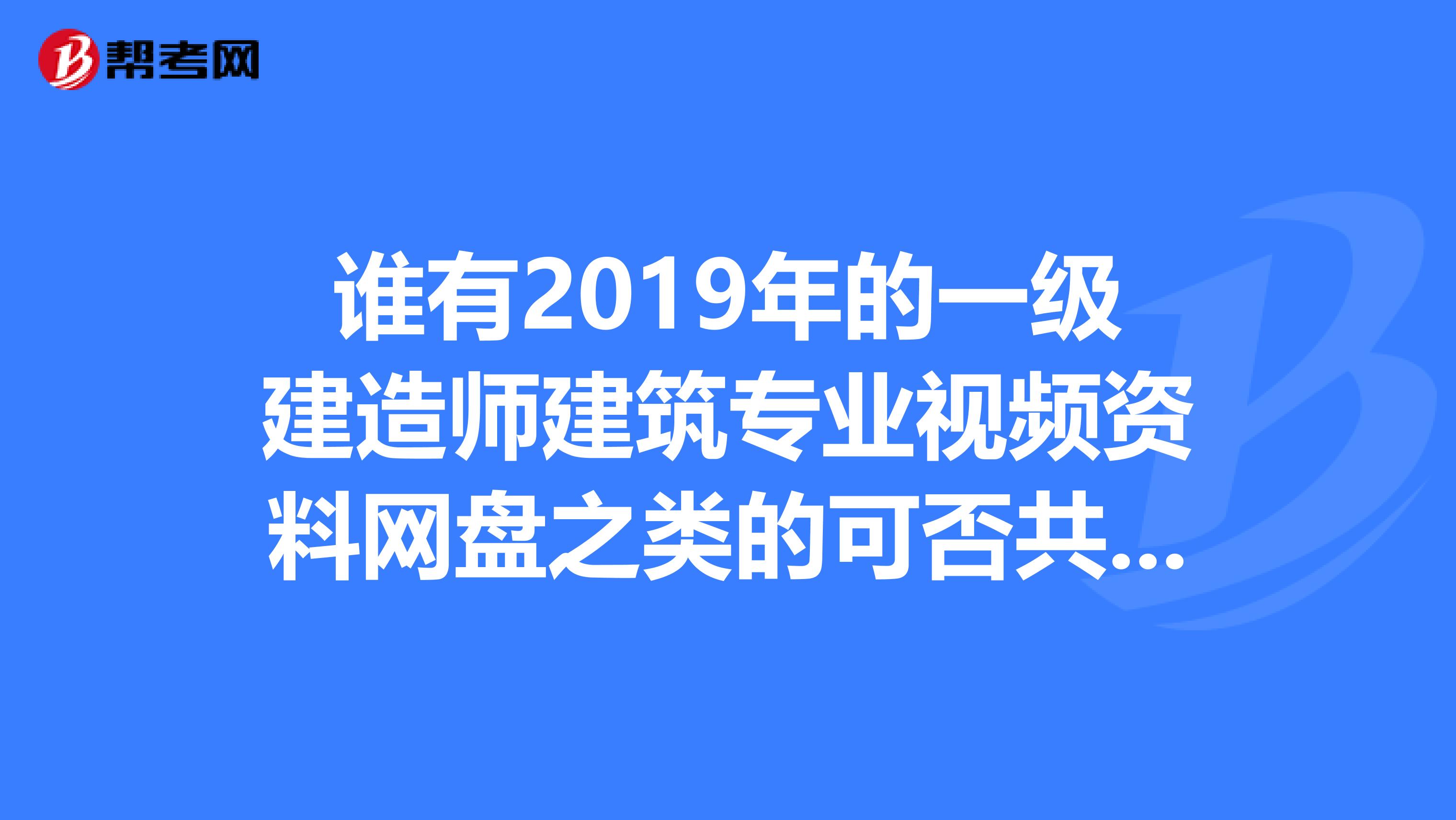谁有2019年的一级建造师建筑专业视频资料网盘之类的可否共享一下哦非常感谢感谢哦