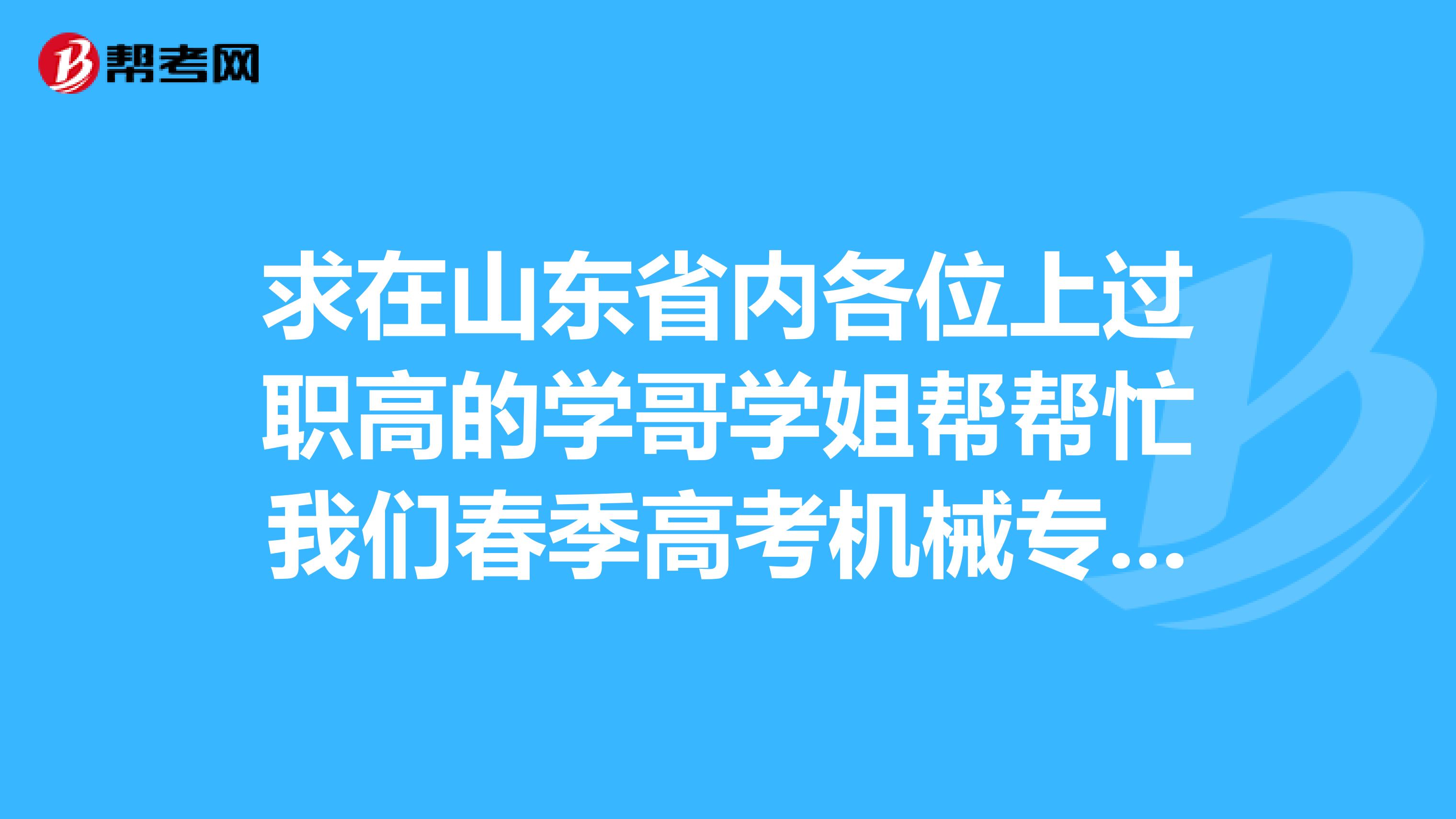 求在山东省内各位上过职高的学哥学姐帮帮忙我们春季高考机械专业380分在山东省能报哪些专科学校