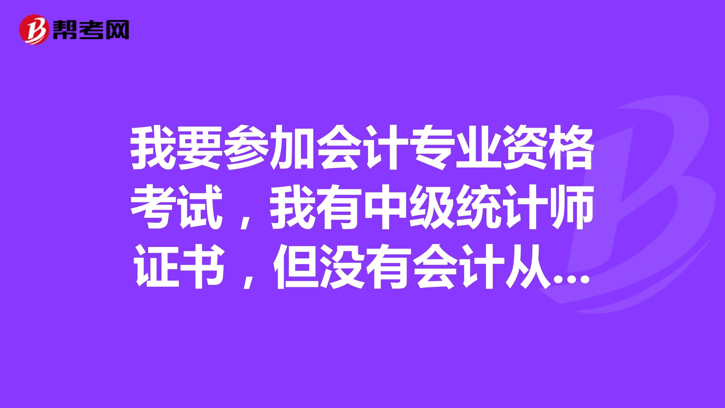 我要参加会计专业资格考试,我有中级统计师证书,但没有会计从业资格证书,能否参加考试?