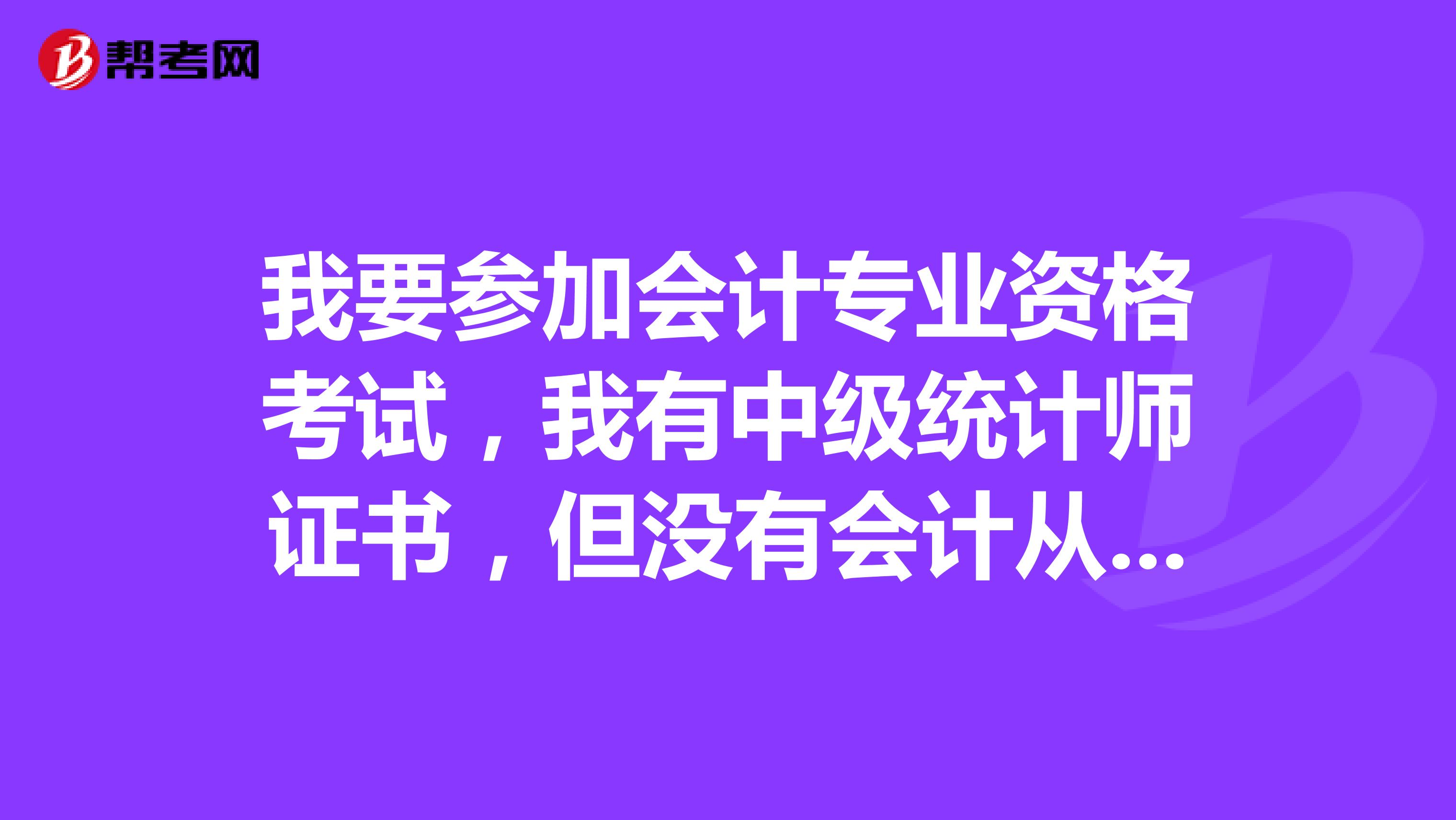 我要参加会计专业资格考试，我有中级统计师证书，但没有会计从业资格证书，能否参加考试？